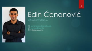1

Edin Ćenanović
LIĈNA PREZENTACIJA
M: cenanovice@gmail.com
W: www.edinc.info
TW: @ecenanovic

 