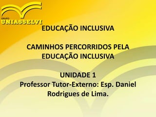 EDUCAÇÃO INCLUSIVA
CAMINHOS PERCORRIDOS PELA
EDUCAÇÃO INCLUSIVA
UNIDADE 1
Professor Tutor-Externo: Esp. Daniel
Rodrigues de Lima.
 
