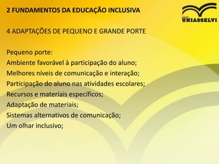 2 FUNDAMENTOS DA EDUCAÇÃO INCLUSIVA
4 ADAPTAÇÕES DE PEQUENO E GRANDE PORTE
Pequeno porte:
Ambiente favorável à participação do aluno;
Melhores níveis de comunicação e interação;
Participação do aluno nas atividades escolares;
Recursos e materiais específicos;
Adaptação de materiais;
Sistemas alternativos de comunicação;
Um olhar inclusivo;
 