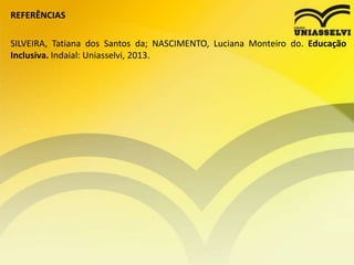 REFERÊNCIAS
SILVEIRA, Tatiana dos Santos da; NASCIMENTO, Luciana Monteiro do. Educação
Inclusiva. Indaial: Uniasselvi, 2013.
 
