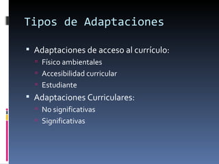 Tipos de Adaptaciones Adaptaciones de acceso al currículo: Físico ambientales Accesibilidad curricular Estudiante Adaptaciones Curriculares: No significativas Significativas 