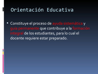 Orientación Educativa Constituye el proceso de  ayuda sistemática  y  guía permanente  que contribuye a la  formación integral  de los estudiantes, para lo cual el docente requiere estar preparado. 