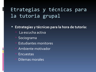Etrategias y técnicas para la tutoria grupal Estrategias y técnicas para la hora de tutoría: La escucha activa Sociograma Estudiantes monitores Ambiente motivador Encuestas Dilemas morales 