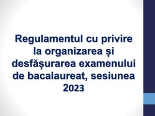 Regulamentul cu privire
la organizarea și
desfășurarea examenului
de bacalaureat, sesiunea
2023
 