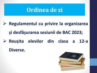 Ordinea de zi
 Regulamentul cu privire la organizarea
și desfășurarea sesiunii de BAC 2023;
 Reușita elevilor din clasa a 12-a
Diverse.
 