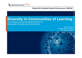 Diversity in Communities of Learning
The Influence of Hierarchical Position on
Individuals’Activity and Performance
                                                     Martin Rehm
                                            EDiNEB 2010, London
                                               10th of June, 2010
 