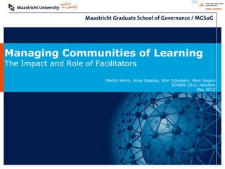 Managing Communities of Learning
The Impact and Role of Facilitators

                          Martin Rehm, Anna Galazka, Wim Gijselaers, Mien Segers
                                                         EDiNEB 2012, Haarlem
                                                                       May 2012
 