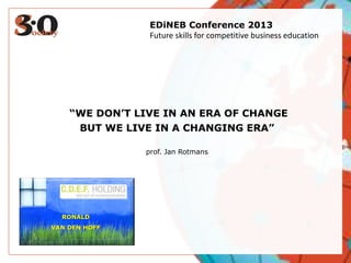 “WE DON’T LIVE IN AN ERA OF CHANGE
BUT WE LIVE IN A CHANGING ERA”
prof. Jan Rotmans
RONALD
VAN DEN HOFF
EDiNEB Conference 2013
Future skills for competitive business education
 
