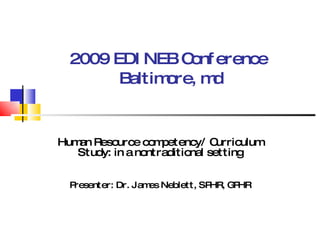 2009 EDINEB Conference   Baltimore, md Human Resource competency/ Curriculum Study: in a nontraditional setting Presenter: Dr. James Neblett, SPHR, GPHR 