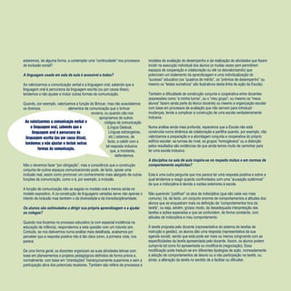 Refletir EdInf, nº 04, nov/dez 2018
11
Ao valorizarmos a comunicação verbal e
a linguagem oral, sabendo que a
linguagem oral é percursora da
linguagem escrita (ou por causa disso),
tendemos a não ajustar e incluir outras
formas de comunicação.
estaremos, de alguma forma, a contemplar uma “continuidade” nos processos
de exclusão social?
A linguagem usada em sala de aula é acessível a todos?
Ao valorizarmos a comunicação verbal e a linguagem oral, sabendo que a
linguagem oral é percursora da linguagem escrita (ou por causa disso),
tendemos a não ajustar e incluir outras formas de comunicação.
Quando, por exemplo, valorizamos a função do Brincar, mas não acautelamos
os diversos elementos de comunicação que o brincar
encerra, ou quando não nos
apropriamos de outros
códigos de comunicação
(Língua Gestual,
Línguas estrangeiras,
etc.) estamos, de
facto, a colidir com a
tal resposta inclusiva
que, a montante,
defendemos.
Não o devemos fazer “por obrigação”, mas a consciência que a construção
conjunta de outros espaços comunicacionais pode, de facto, apoiar uma
inclusão real, assim como promover um conhecimento mais alargado de outras
funções da comunicação, como o é, por exemplo, a inclusão.
A função de comunicação não se esgota no modelo oral e menos ainda no
modelo expositivo. A co-construção de linguagens variadas serve não apenas o
intento da inclusão mas também o da diversidade e da transdisciplinaridade.
Os alunos são estimulados a dirigir sua própria aprendizagem e a ajudar
os colegas?
Quando nos focamos no processo educativo (e com especial incidência na
educação de infância), respondemos a esta questão com um rotundo sim.
Contudo, se nos detivermos numa análise mais detalhada, acabamos por
perceber que a resposta positiva não é tão clara como, à primeira vista, nos
parece.
De uma forma geral, os docentes organizam as suas atividades letivas com
base em planeamentos e projetos pedagógicos definidos de forma prévia e,
normalmente, com base em “orientações” hierarquicamente superiores e sem a
participação ativa dos potenciais recetores. Também são reféns de processos e
modelos de avaliação do desempenho e da realização de atividades que fazem
incidir na execução individual dos alunos (e muitas vezes sem permitirem
espaços de cooperação e colaboração ou até os desvalorizando) que
potenciam um isolamento da aprendizagem e uma individualização do
“sucesso” educativo (os “quadros de mérito”, os “prémios de desempenho” ou
mesmo os “testes sumativos” são ilustrativos desta linha de ação da Escola).
Também a dificuldade de construção conjunta e cooperativa entre docentes
(expressões como “a minha turma”, ou o “meu grupo”, ou mesmo os “meus
alunos” fazem ainda parte do léxico docente) ou mesmo a organização escolar
com base em processos de avaliação que não servem para introduzir
mudanças, tende a complicar a construção de uma escola verdadeiramente
inclusiva.
Numa análise ainda mais profunda, reparamos que a Escola não está
construída numa dinâmica de colaboração e partilha quando, por exemplo, não
valorizamos a preparação e a abordagem conjunta e cooperativa do próprio
edifício escolar: as turmas de nível, os grupos “homogéneos” ou a distinção
pelos resultados são evidências de que ainda temos muito de caminhar para
ter uma escola inclusiva.
A disciplina na sala de aula inspira-se no respeito mútuo e em normas de
comportamento explícitas?
Esta é uma outra pergunta que nos parece ter uma resposta positiva e sobre a
qual tendemos a reagir quando confrontados com uma “acusação subliminar”
de que a indisciplina é devida a razões exteriores à escola.
Não querendo “justificar” os atos de indisciplina (que são cada vez mais
comuns), há, de facto, um conjunto enorme de comportamentos e atitudes dos
alunos que se enquadram mais na definição de “comportamentos fora da
tarefa”, ou seja, advêm, grosso modo, da desadequada interpretação das
tarefas e ações esperadas e que se confundem, de forma constante, com
atitudes de indisciplina e mau comportamento.
À tarefa proposta pelo docente (representativa do sistema de tarefas de
instrução e gestão), os alunos dão uma resposta (representativa da sua
agenda social), sendo que esta pode ser mais ou menos congruente com as
especificidades da tarefa apresentada pelo docente. Assim, os alunos podem
cumpri-la tal como foi apresentada ou modificá-la (negociação). Essa
modificação pode traduzir-se em diferentes tipologias de ação, nomeadamente
a adoção de comportamentos de desvio ou a não participação na tarefa, ou,
ainda, a alteração da tarefa no sentido de a facilitar ou dificultar.
 