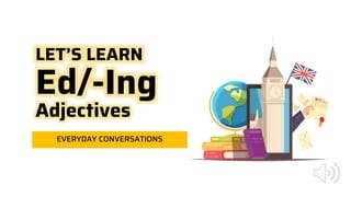 LET’S LEARN
Ed/-Ing
Adjectives
EVERYDAY CONVERSATIONS
 