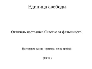 Единица свободы
Отличать настоящее Счастье от фальшивого.
Настоящее всегда - награда, но не трофей!
(Ю.Ж.)