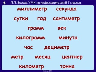 Л.Л. Босова, УМК по информатикедля 5-7 классов
Москва, 2007
миллиметр секунда
сутки год сантиметр
грамм век
килограмм минута
час дециметр
метр месяц центнер
километр тонна
 