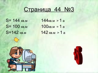 Страница 44 №3
S= 144 кв.м 144кв.м > 1 а
S= 100 кв.м 100кв.м = 1 а
S=142 кв.м 142 кв.м > 1 а
 