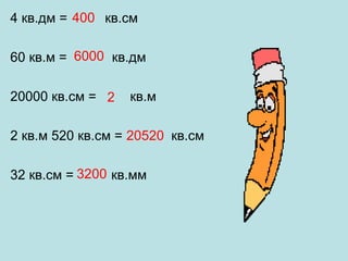 4004 кв.дм = кв.см
60 кв.м = кв.дм
20000 кв.см = кв.м
2 кв.м 520 кв.см = кв.см
32 кв.см = кв.мм
6000
2
20520
3200
 