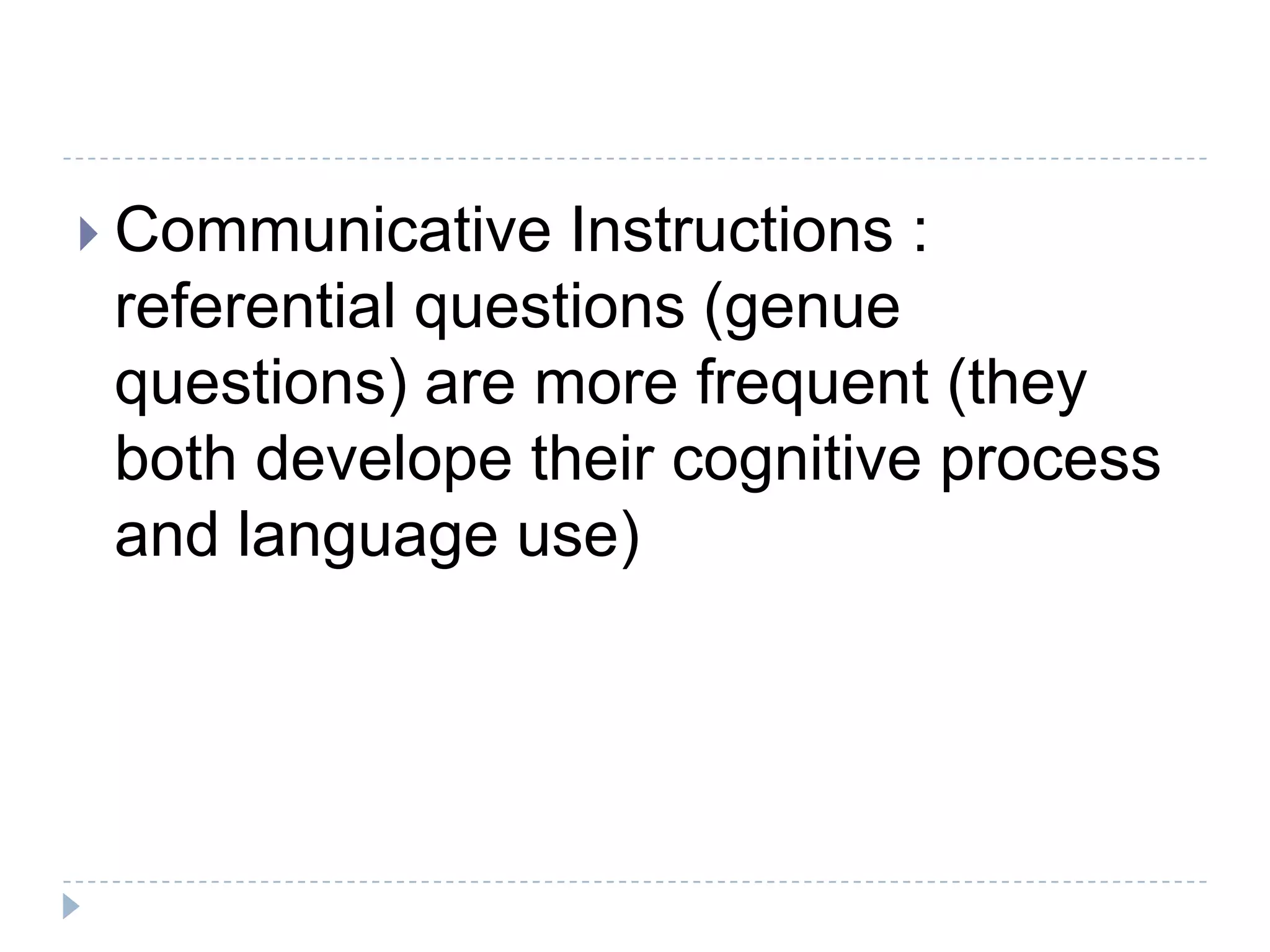  Communicative Instructions :
referential questions (genue
questions) are more frequent (they
both develope their cognitive process
and language use)
 