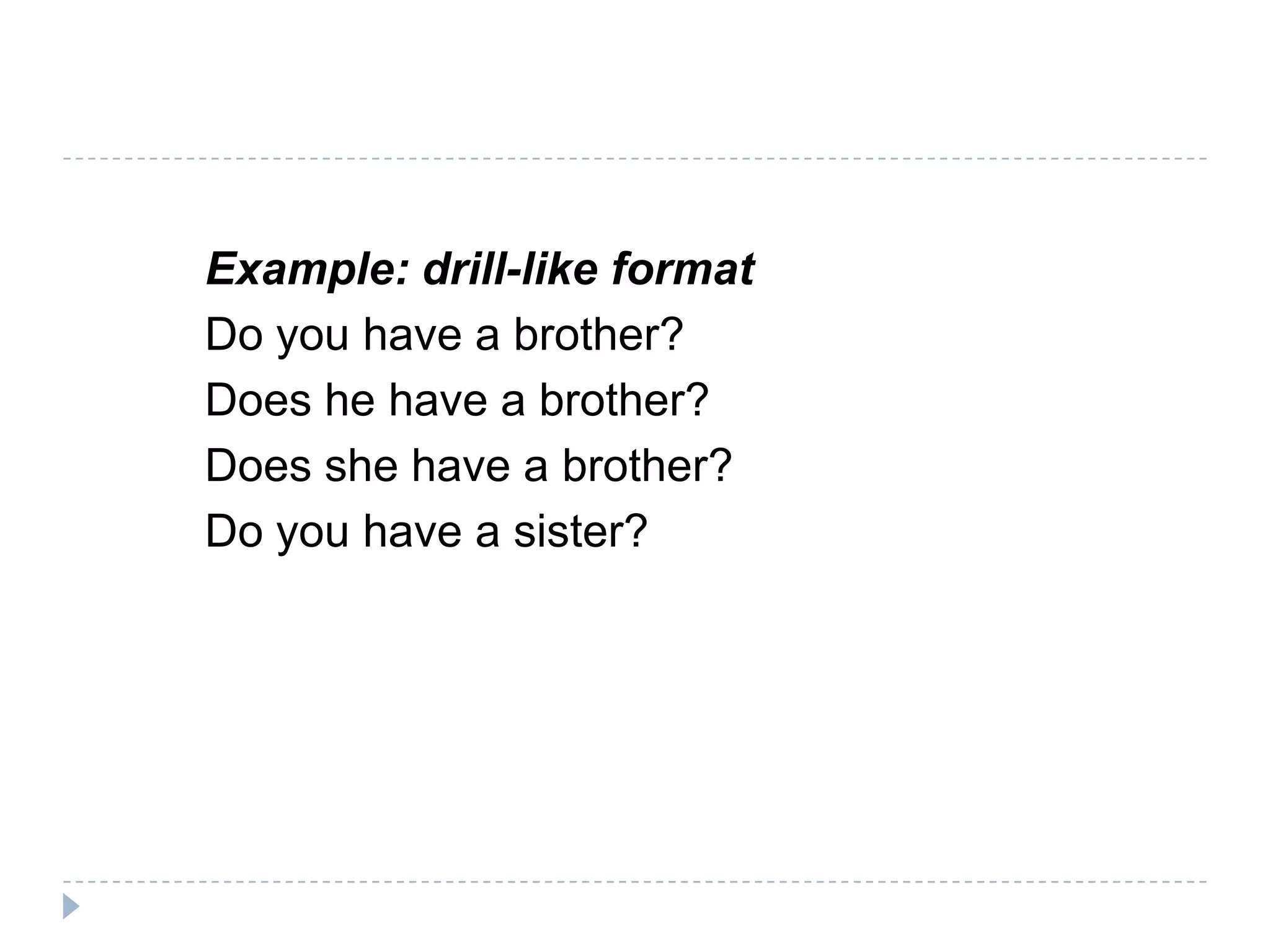 Example: drill-like format
Do you have a brother?
Does he have a brother?
Does she have a brother?
Do you have a sister?
 