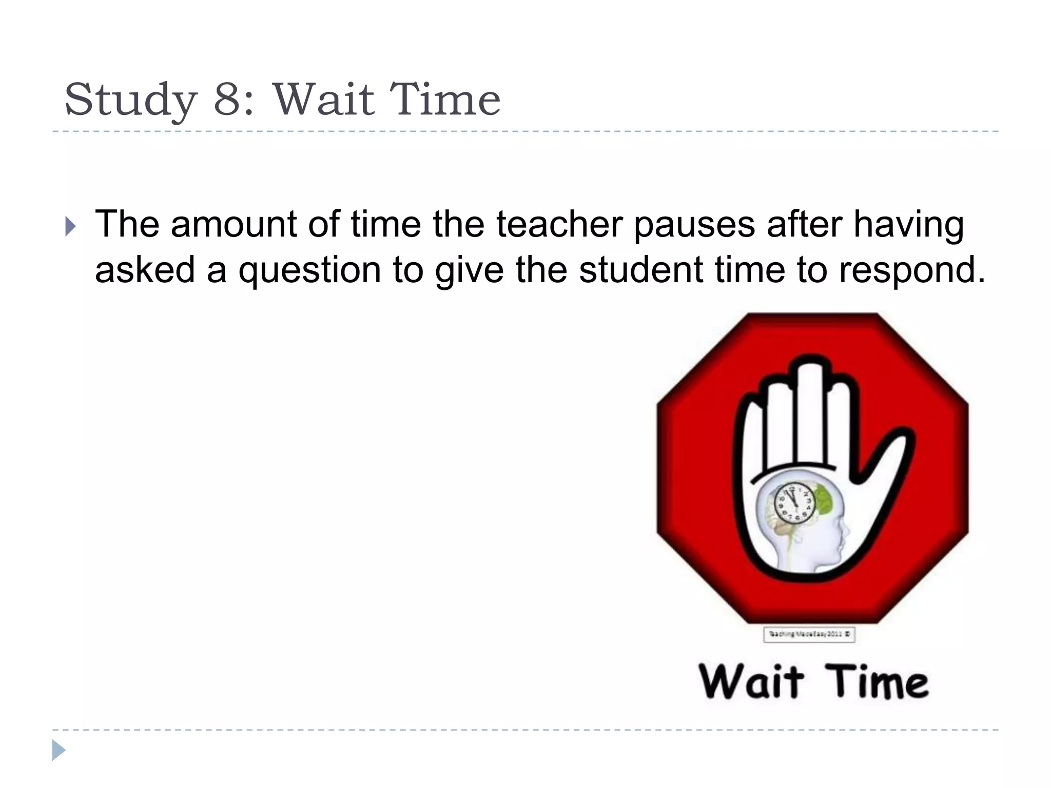 Study 8: Wait Time
 The amount of time the teacher pauses after having
asked a question to give the student time to respond.
 
