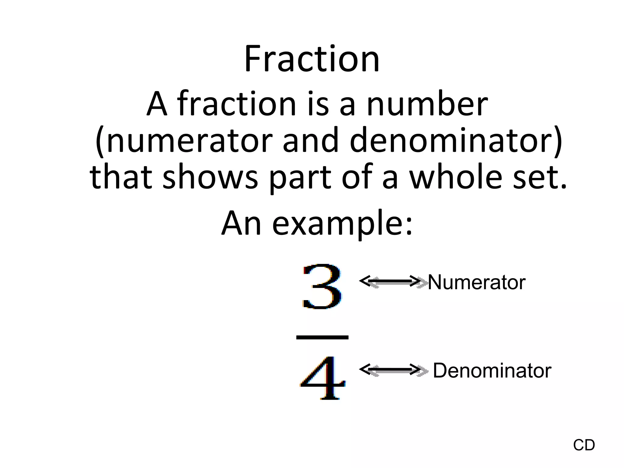 Fraction A fraction is a number (numerator and denominator) that shows part of a whole set. An example: CD Numerator Denominator 