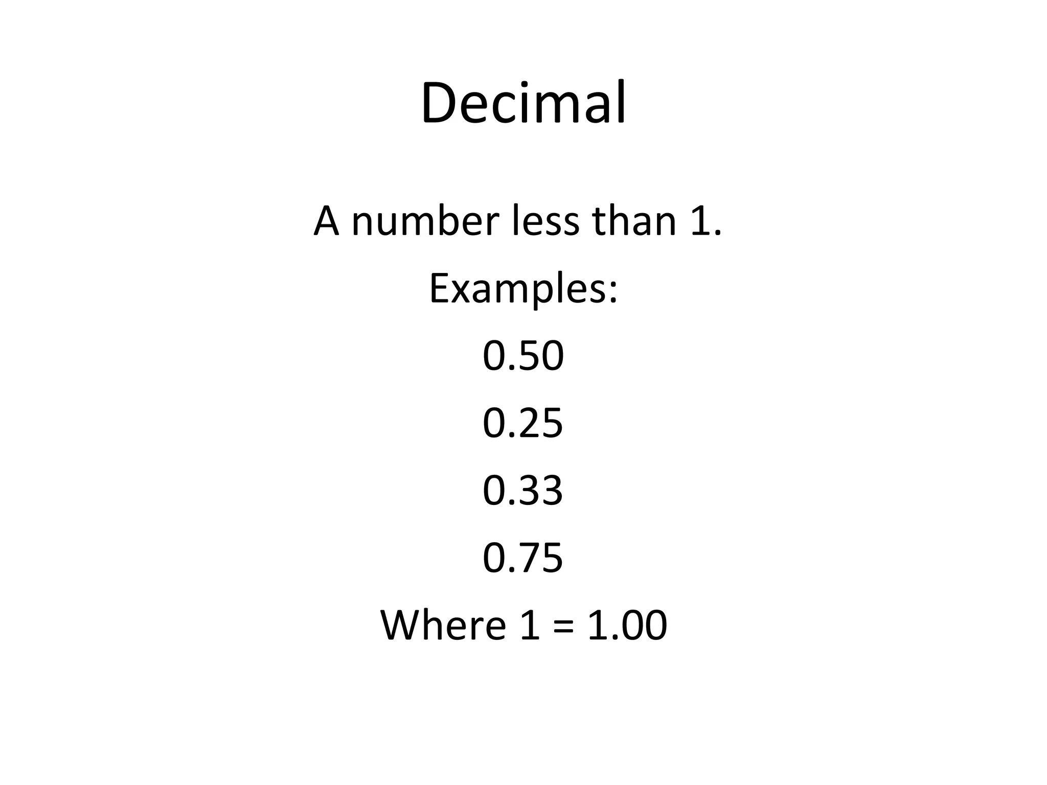 Decimal A number less than 1.  Examples: 0.50 0.25 0.33 0.75 Where 1 = 1.00 