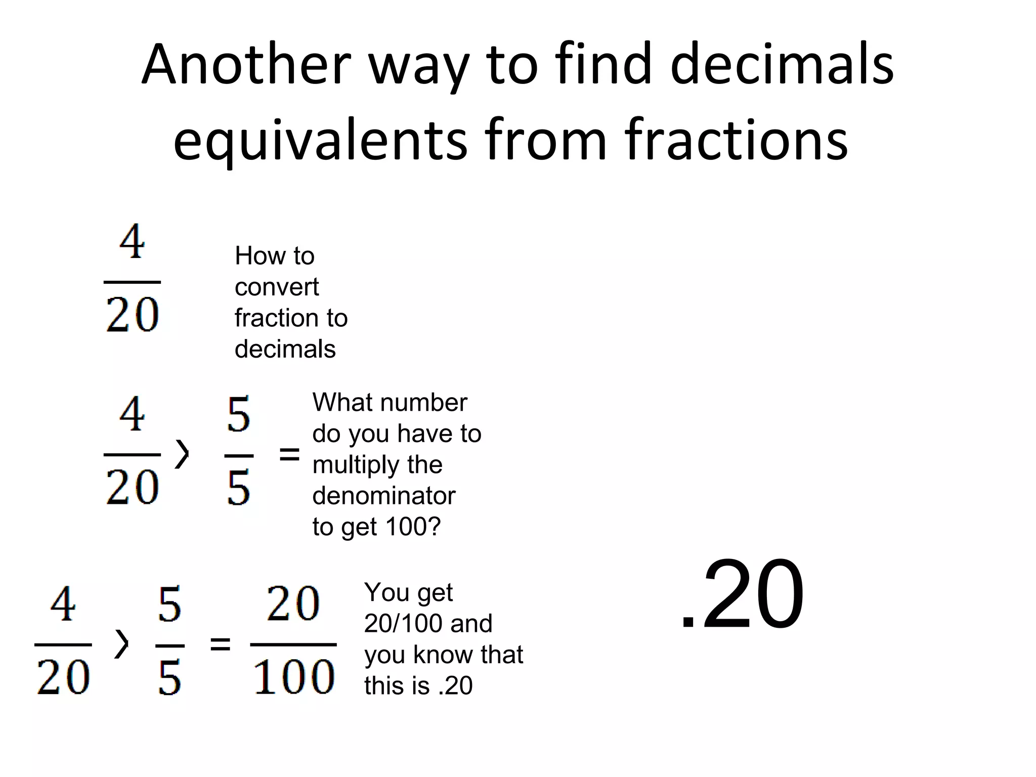 Another way to find decimals equivalents from fractions  How to convert fraction to decimals What number do you have to multiply the denominator to get 100? X = X = You get 20/100 and you know that this is .20 .20 