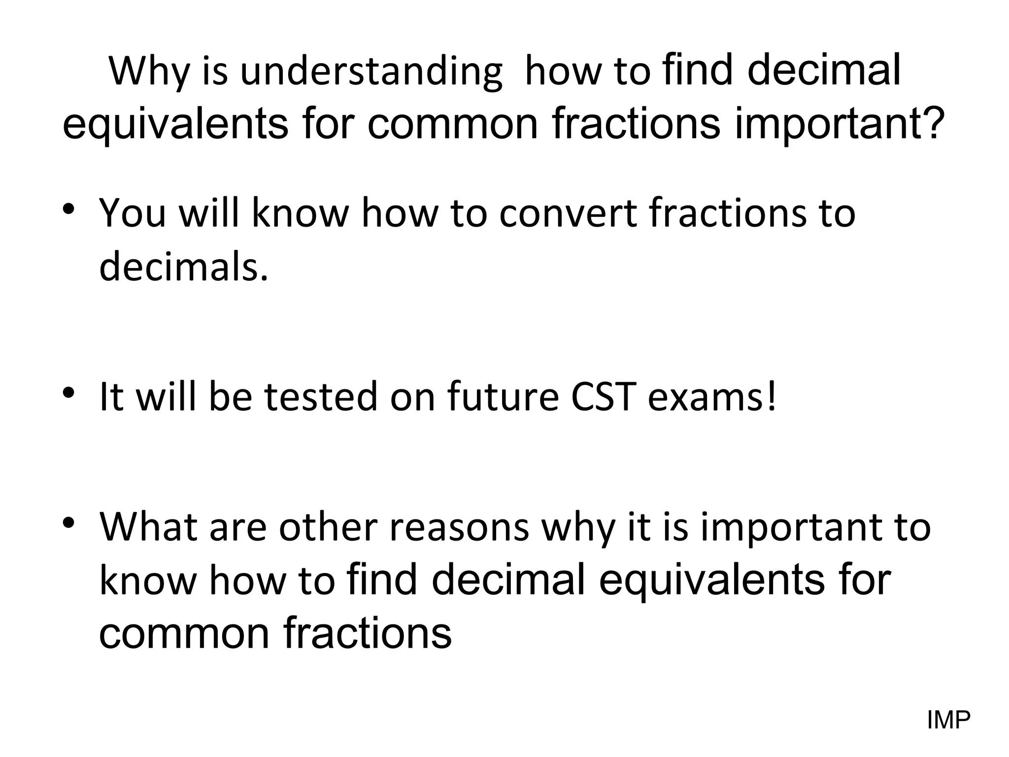 Why is understanding  how to  find decimal equivalents for common fractions important? You will know how to convert fractions to decimals. It will be tested on future CST exams! What are other reasons why it is important to know how to  find decimal equivalents for common fractions IMP 