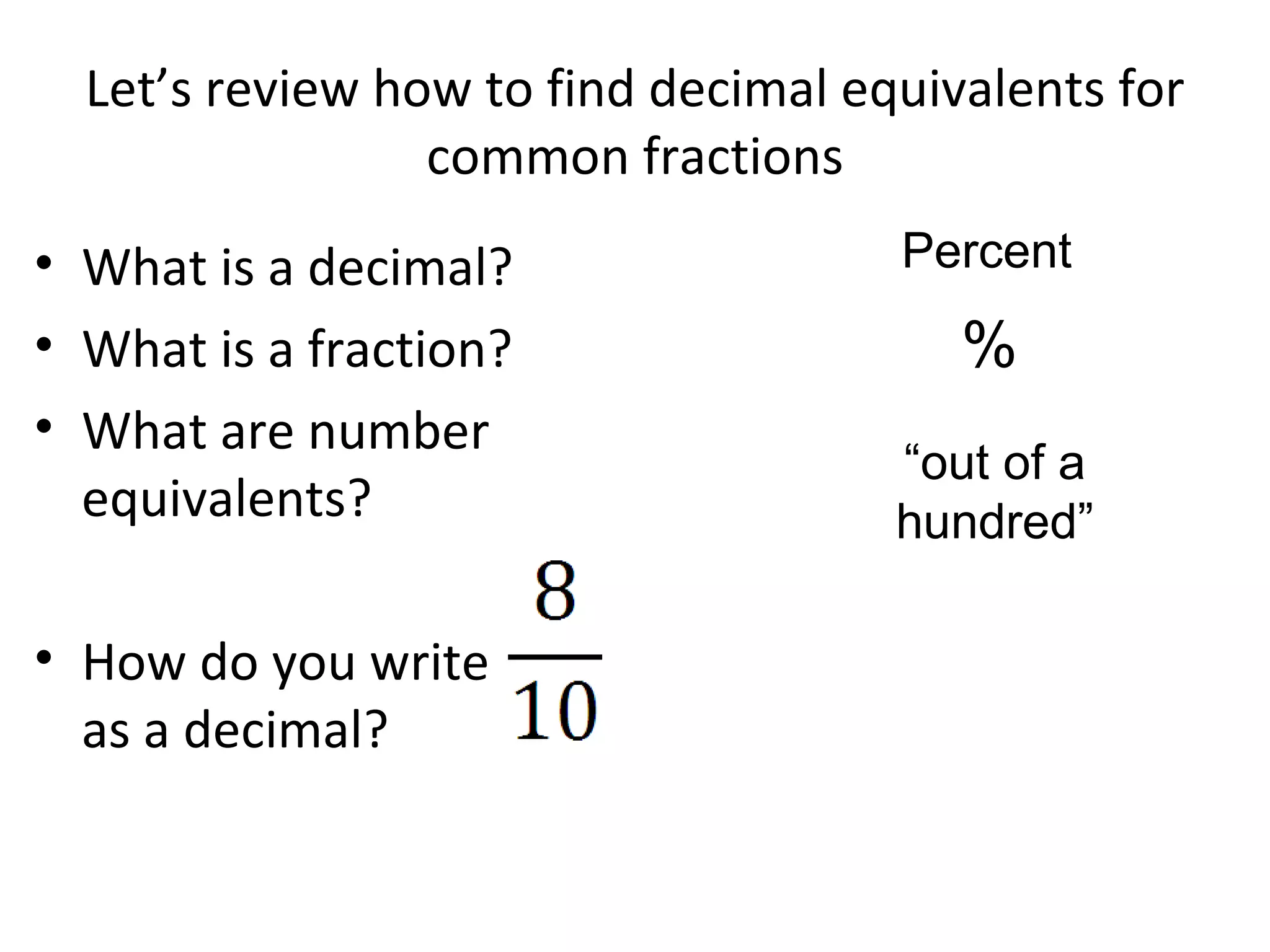 Let’s review how to  find decimal equivalents for common fractions What is a decimal? What is a fraction? What are number equivalents? How do you write as a decimal?  “ out of a hundred” % Percent 