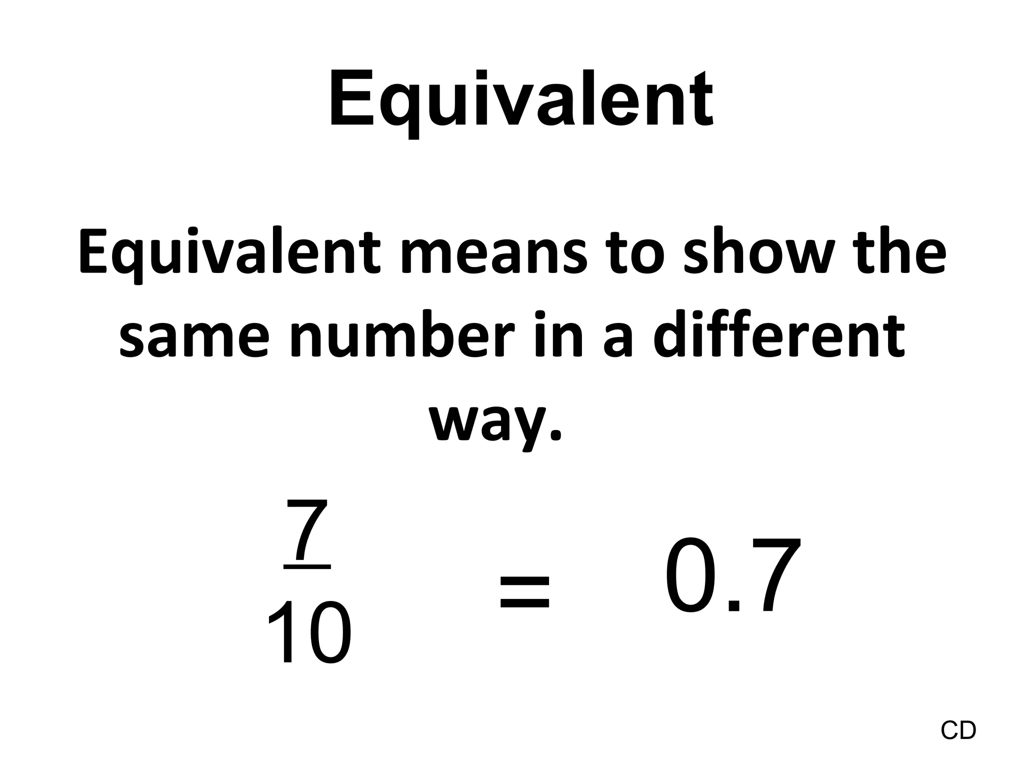 Equivalent means to show the same number in a different way.  Equivalent CD 7 10 = 0.7 