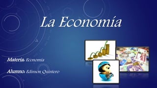 La Economía
Materia: Economía
Alumno: Edinson Quintero
 