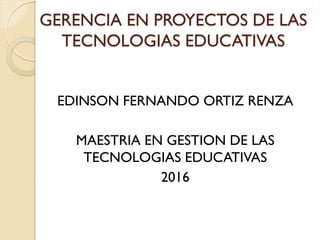GERENCIA EN PROYECTOS DE LAS
TECNOLOGIAS EDUCATIVAS
EDINSON FERNANDO ORTIZ RENZA
MAESTRIA EN GESTION DE LAS
TECNOLOGIAS EDUCATIVAS
2016
 