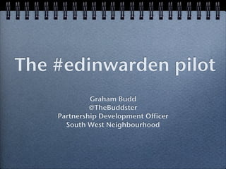 The #edinwarden pilot
             Graham Budd
             @TheBuddster
    Partnership Development Officer
      South West Neighbourhood
 