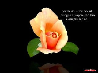 perché noi abbiamo tutti bisogno di sapere che Dio è sempre con noi! 