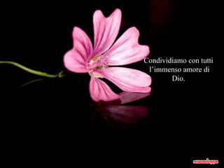 Condividiamo con tutti l’immenso amore di Dio. 