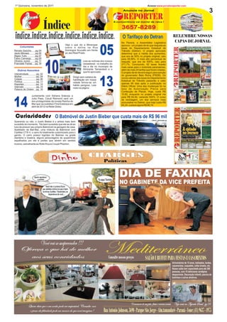 1º Quinzena, novembro de 2011                                                                                                 Acesse:www.jornaloreporter.com
                                                                                                       Anuncie no Jornal                                                                       3
                                                                                                        REPORTER
                           Índice
                                                                                                 A concorrência vai morrer de raiva !

                                                                                                       3657-8289
                                                                                                       O Tarifaço do Detran                             RELEMBRE NOSSAS
                                                                                                      No Paraná, a Assembléia Legislativa                CAPAS DE JORNAL
                                               Veja o que diz a Mineropar


                                                                                   05
                                                                                                      aprovou um projeto de lei que reajusta as
     Colunistas                                sobre a dolina na Rua                                                                                        Na edição nº5 em destaque os
                                                                                                      taxas do Departamento Estadual de
Renato Gaúcho      pg 04                       Domingos Scucatto em frente                            Trânsito (Detran). O projeto aprovado                  problemas com a saúde em
Jauto Moraes       pg 05                       ao Jaci Real Prado.                                    determina que a média dos aumentos,                    Tamandaré que até hoje só
Algaci Tulio       pg 07                                                                              que era de 50% no projeto original, caiu                     vem piorando.
Fabio Camargo      pg 09                                                                              para 28,06%. O mais alto percentual de




                            10
Oliveira Junior    pg 11                                           Leia as notícias dos nossos        reajuste, que era de 500%, caiu para
Franciele Farias   pg 16                                           vereadores no trabalho do          271,7%. Concluindo, 62 taxas ficarão
                                                                   dia a dia no municipio de          mais caras para o motorista paranaense,
   Outros Assuntos
                                                                   Almirante Tamandaré e o            além de mais 24 tarifas que foram criadas.
                                                                   que foi aprovado.                  O projeto de lei deverá seguir para sanção
Interatividade   pg. 02
Mulher           pg. 04
                                                                                                      do governador Beto Richa (PSDB). Os



                                                                                   13
                                                         Dirigir sem carteira de                      novos valores das taxas do Departamento
Cidade           pg. 06                                  habilitação em nossa
Política         pg. 11                                                                               Estadual de Trânsito passarão a valer
                                                         cidade tornou-se um                          apenas 90 dias após a publicação no
Esportes         pg. 12                                  hábito perigoso. Leia
Intervalo        pg. 15                                                                               Diário Oficial. Uma das mudanças foi na
                                                         mais na página                               taxa de Autorização Prévia para
Palavra de Ordem pg. 16
                                                                                                      Confecção de Placas. Hoje, custa R$
                                                                                                      10,82, enquanto no projeto original iria
                Juntamente com Adriana Esteves e
                                                                                                      para R$ 64,92, variando 500%. O curso


14
                Julia Paes, Caiuã Reimond será um
                                                                                                      de reciclagem, um dos serviços mais
                dos protagonistas da novela Rainha do
                                                                                                      procurados no Detran, que hoje custa R$
                Mar que vai substituir Fina Estampa em
                                                                                                      65,24, custará agora R$ 88,74.
                abril de 2012 na Rede Globo.



 Curiosidades O Batmóvel de Justin Bieber que custa mais de R$ 96 mil
Querendo ou não, o Justin Bieber é o artista mais bem
sucedido do momento. Tão bem sucedido que ele se dá ao
luxo de possuir seu próprio Batmóvel na garagem de casa.
Apelidado de Bat-Illac, uma mistura de Batmóvel com
Cadillac CTS-V, o carro foi totalmente customizado para o
garoto. O carro possui logotipo do Batman na grade
dianteira e traseira, alguns personagens de quadrinhos
espalhados por ele e portas que abrem em sentido
inverso, semelhante ao Rolls Royce Coupé Phanton.




                                                                        CHARGES
                                  Dinho                                               Políticas




                        Você vai se surpreender !!!
    Ofereça o que há de melhor
       aos seus convidados
                                                                                      Mediterrâneo
                                                                                          Consulte nossos preços            SALÃO E BUFFET PARA FESTAS E CASAMENTOS
                                                                                                                                                       Aniversários de 15 anos, batizados, bodas,
                                                                                                                                                       casamentos, coquetéis, cofee breaks, etc.
                                                                                                                                                       Nosso salão tem capacidade para até 300
                                                                                                                                                       pessoas, com 15 deliciosos cardápios
                                                                                                                                                       desponíveis. Decoração infantil, piscina de
                                                                                                                                                       bolinhas e outros atrativos.




                                                                                                              Comemore do seu jeito, festas e eventos sociais Veja mais na Agenda Social pg.04
             Quem disse que o seu sonho pode ser impossível, Consulte-nos
              o preço da felicidade pode ser menor do que você imagina !             RuaAntonioJohnson, 3690- ParqueSãoJorge- Alm.tamandaré- Paraná- Fone: (41)9637- 4975
 