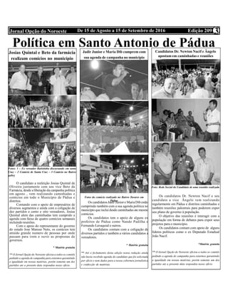 Edição 209De 15 de Agosto a 15 de Setembro de 2016Jornal Opção do Noroeste 3
Política em Santo Antonio de Pádua
Josias Quintal e Beto da farmácia
realizam comícios no município
O candidato a reeleição Josias Quintal de
Oliveira juntamente com seu vice Beto da
Farmácia, desde aliberação dacampanha política
em agosto , vem realizando caminhadas e
comícios em todo o Município de Pádua e
distritos.
Contando com o apoio de empresários de
diversos segmentos e ainda com a coligação de
dez partidos e cento e oito vereadores, Josias
Quintal alem das caminhadas tem cumprido a
agenda com faixa de quatro comícios semanais
incluindo reuniões.
Com o apoio do representante do governo
do estado Jose Mansur Neto, os comícios tem
atraído grande numero de pessoas por onde
passam para irem e ouvir as propostas de
governos.
* Matéria gratuita
** O Jornal Opção do Noroeste oficiou a todos os comitês
pedindo a agenda de campanha para estarmos garantindo
a igualdade em nossas matérias, porém somente um dos
partidos ate a presente data respondeu nosso oficio.
Jadir Junior e Maria Dib cumprem com
sua agenda de campanha no município
Os candidatos Jadir Junior e MariaDib estão
cumprindo também com a sua agenda política no
municípioque inclui desde caminhadas ate mesmo
comícios.
Os candidatos tem o apoio de alguns ex
prefeitos de Pádua como Nando Padilha e
Fernando Lavaquial e outros.
Os candidatos contam com a coligação de
diversos partidos e também a vários candidatos a
vereadores.
* Matéria gratuita
** Até o fechamento desta edição nossa redação ainda
não havia recebido agenda do candidato que foi solicitada
por oficio e nem dados para a nossa cobertura jornalística
e confecção de matérias.
Candidatos Dr. Newton Nacif e Ângelo
apostam em caminhadas e reuniões
Os candidatos Dr. Newton Nacif e seu
candidato a vice Ângelo vem realizando
regularmente em Pádua e distritos caminhadas e
também reuniões palestrais para poderem expor
seu plano de governo à população.
O objetivo das reuniões é interagir com a
população em forma de debates para expor seus
projetos para o município.
Os candidatos contam com apoio de alguns
líderes políticos como o ex Deputado Estadual
João Nacif.
*Matéria gratuita
** O Jornal Opção do Noroeste oficiou a todos os comitês
pedindo a agenda de campanha para estarmos garantindo
a igualdade em nossas matérias, porém somente um dos
partidos ate a presente data respondeu nosso oficio
Fotos: 1 – Ex vereador Batistinha discursando em santa
Cruz – 2 Comício de Santa Cruz – 3 Comício no Bairro
gabry
Fotos do comício realizado no Bairro Tavares em
Pádua
Foto: Rede Social do Candidato de uma reunião realizada
 