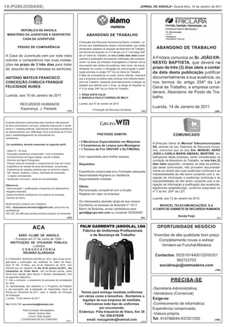 18|PUBLICIDADE|                                                                                                            JORNAL DE ANGOLA• Quarta-feira, 19 de Janeiro de 2011




         REPÚBLICA DE ANGOLA
 MINISTÉRIO DA JUVENTUDE E DESPORTOS                                    ABANDONO DE TRABALHO
          CASA DA JUVENTUDE
                                                                  A Direcção dos Recursos Humanos da Álamo, Limitada., co-
                                                                  munica aos trabalhadores abaixo mencionados, que serão
           PEDIDO DE COMPARÊNCIA
                                                                  declarados culpados na situação de Abandono de Trabalho,            ABANDONO DE TRABALHO
                                                                  nos termos do disposto no nº 2 alínea c) e nº 3 do artigo 254º
A Casa da Juventude,vem por este meio                             da Lei Geral do Trabalho, se nos 3 (três) dias úteis subse-
                                                                  quentes à publicação da presente notificação não compare-         A Friclara comunica ao Sr. JOÃO ER-
solicitar a comparência nas suas instala-
ções no prazo de 3 três dias para tratar
                                                                  cerem na sede da entidade empregadora e fizerem prova             NESTO BAPTISTA, que deverá no
                                                                  documental das razões da ausência, bem como, da impos-
de assunto de seu interesse os senhores:                          sibilidade de cumprir a obrigação de comunicação e justifi-       prazo de três (3) dias úteis a contar
                                                                  cação prevista no artigo 151º da Lei Geral do Trabalho.           da data desta publicação justificar
                                                                  A falta de comparência no prazo acima referido, implicará
ANTÓNIO MATEUS FRANCISCO                                          que a empresa considere esta conduta como efectivo Aban-          documentalmente a sua ausência, ou
CONCEIÇÃO CHIBUCA FRANQUE                                         dono de Trabalho, cessando automaticamente a relação de           nos termos do artigo 254º da Lei
                                                                  trabalho que detinha com V. Exas. ao abrigo do disposto no
FELICIDADE NUNES                                                  nº 4 do artigo 254º da Lei Geral do Trabalho.                     Geral de Trabalho, a empresa consi-
                                                                                                                                    derará, Abandono de Posto de Tra-
Luanda, aos 10 de Janeiro de 2011                                 1. ROSA SOFIA CALEI
                                                                  2. MANUELA PAULO CORREIA DE MELO                                  balho.
             RECURSOS HUMANOS                                     Luanda, aos 07 de Janeiro de 2010

             Esperança J. Piedade                                                                                                   Luanda, 14 de Janeiro de 2011
                                                          (193)
                                                                              A Direcção de Recursos Humanos.
                                                                                                                            (191)                                                 (208)




Empresa Nacional vocacionada para comércio internacional
de bens alimentares e serviços, pretende seleccionar 2 vende-
dores e 1 relações públicas / operacional com larga experiência
de relacionamento com: Alfândega, Porto e terminais de 2ª linha
para o desalfandegamento de mercadorias em                                        PRETENDE ADMITIR:                                                COMUNICADO
contentores.
                                                                  • 2 Mecânicos Especializados em Máquinas
Os candidatos, deverão responder ao seguinte perfil:                                                                                A Direcção Geral da Movicel Telecomunicações
                                                                  • 4 Carpinteiros de Limpos para Montagens                         SA, através do seu Gabinete de Recursos Huma-
- Idade 27 / 35 anos.
                                                                  • 1 Técnico de Frio VRV/VRF e SLIT/MURAL                          nos, comunica que os (as) Srs. MANUEL ADÃO
- Educação académica comprovada / nível universitário.                                                                              JOÃO e CARLA MARIA AMARAL MARTINS, tra-
- Conhecimentos da língua inglesa, escrita e falada.              Com capacidade para chefiar equipas                               balhadores desta empresa, serão considerados na
- Domínio da língua Portuguesa.                                                                                                     condição de Abandono do Trabalho, se nos três (3)
- Possuir carta de condução c/ experiencia de mais de 5 anos.     Requisitos:                                                       dias úteis seguintes, contados da data da publica-
- Experiência de vendas de bens alimentares, comprovada.                                                                            ção deste comunicado, não provarem documental-
- Experiência de relações públicas para os domínios citados.
                                                                  Experiência comprovada e/ou Formação adequada                     mente as razões das suas ausências contínuas e as
- Ser: idóneo, dinâmico, criativo, facilidade de expressão
                                                                  Nacionalidade Angolana ou residência                              impossibilidades de não terem cumprido com a ob-
   e rápida compreensão.
- Apresentar curriculum, cartas de recomendação.                  Disponibilidade imediata                                          rigação de informação e ausências contínuas e as
                                                                                                                                    impossibilidades de não terem cumprido com a ob-
Oferece-se:                                                                                                                         rigação de informação e justificação das ausências,
                                                                  Oferta:                                                           legalmente estabelecidas, conforme estipulado no
- Remuneração + gratificações compatíveis ao desempenho.
-Regalias inerentes.
                                                                  Remuneração compatível com a função                               nº 3 do Art. 254º da LGT.
-Desenvolvimento profissional nos quadros da empresa.             Regalias em vigor na empresa
-Carreira de futuro.                                                                                                                Luanda, aos 12 de Janeiro de 2010.
                                                                  Os interessados deverão dirigir-se aos nossos
RESPOSTAS E ENVIO DE CORREIO:                                     Escritórios na travessa da Boavista nº 15/17,                         MOVICEL TELECOMUNICAÇÕES, S.A
MAIL: rechumanos.servistock@gmail.com, para envio de
candidaturas.
                                                                  Bairro da Boavista, enviar candidatura para:                      A CHEFE DE GABINETE DE RECURSOS HUMANOS
Telf: 222 100 286 para esclarecimentos achados convenientes.      geral@grupo-wm.com ou contactar 923509281
                                                          (205)                                                            202)
                                                                                                                                                       Senda Feijó
                                                                                                                                                                                    206




                         ACA                                      PALM GARMENTS (ANGOLA), LDA                                          OPORTUNIDADE NEGÓCIO
                                                                   Fábrica de Uniformes Profissionais
          AERO CLUBE DE ANGOLA                                         e de Seurança de Trabalho                                    Vivendas de alta qualidade bom preço
      - Fundado em 27 de Junho de 1936 –                                                                                               Completamente novas a estrear
    INSTITUIÇÃO DE UTILIDADE PÚBLICA
                   LUANDA                                                                                                               Vendem-se Funchal-Madeira
            CONVOCATÓRIA
            REUNIÃO ALARGADA
                                                                                                                                     Contactos: 00351914400122/00351
A COMISSÃO REINSTALADORA do ACA - Aero Clube de An-
gola após a publicação dos estatutos no Diário da Repu-
                                                                                                                                                962723703
blica Nº 182 - III Série , aos 24 de Setembro de 2010 , vem                                                                            socialraujo@netmadeira.com
informar que se realizará no dia 22 de Janeiro de 2011 , nas
instalações do Clube Naval , sito na Ilha de Luanda , pelas                                                                                                                       (196)
09:00 uma reunião para Sócios e demais interessados , com
os seguintes objectivos :
1 - Dar a conhecer o andamento do processo de reinstalação                                                                                       PRECISA-SE
do ACA
 2 – Apresentação dos estatutos e o Programa de Trabalho
a ser executado até à realização da Assembleia Geral de                                                                             -Secretaria Administrativa;
Sócios em Novembro de 2011 , para a eleição da Direcção            Temos para entrega imediata uniformes                            -Vendedora (Comercial)
da Instituição.                                                   em várias cores e tamanhos. Bordamos o
 Luanda , 15 de Janeiro de 2011
                                                                    logotipo da sua empresa de imediato.                            Exige-se:
Tel: 912511761 aca-eroclube@hotmail.com                               Fabricamos todo tipo de uniformes                             -Conhecimento de informática;
                                                                               por encomenda.                                       Experiência comprovada;
               Pela Comissão Reinstaladora ,
                                                                  Endereço: Pólo Industrial de Viana, Km 30
                    Alberto António Neto                                                                                            -Viatura própria.
                    Comdt. Piloto Aviador                                      Tel: 936-819296
              COORDENADOR DA COMISSÃO
                                                         (201)         email: marygando@hotmail.com                                 Tel: 914796644-937201200                      (199)
                                                                                                                            (203)
 