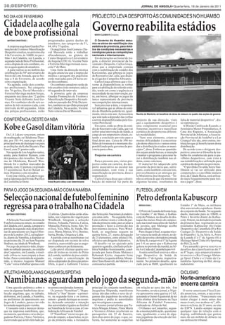 38|desporto|                                                                                                                     JORNAL DE ANGOLA•Quarta-feira, 19 de Janeiro de 2011


NO DIA 4 DE FEVEREIRO                                                                PROJECTO LEVA DESPORTO ÀS COMUNIDADES NO hUAMBO
Cidadela acolhe gala                                                                 Governo reabilita estádios
de boxe profissional                                                                   MÁRIO CLEMENTE |huambo                                                                                         MáRIO CLEMENTE



   ANTÓNIO CRISTÓVÃO |                 programados quatro duelos de                    O Governo do Huambo assu-
                                       amadores, nas categorias de 51,               miu as obras de reabilitação dos
   A empresa angolana Guedes Pro-      64, 69 e 75 quilos.                           estádios da província, para dotá-
moções de Eventos e Massificação         Os pugilistas José Gomes e Da-              los de condições necessárias e
Desportiva realiza, no próximo dia     vid Massiala estão a trabalhar                condignas para as competições
4 de Fevereiro, às 16h00, no pavi-     afincadamente, no ginásio do                  nacionais e internacionais.
lhão 1 da Cidadela, em Luanda, a       Centro Desportivo e Universitário                Em declarações ao Jornal de An-
segunda Gala de Boxe Profissional,     de Angola (CDUA). Vicente Neto                gola, o director provincial da Ju-
com a disputa de seis combates, en-    e Ferreira Mavinga treinam na es-             ventude e Desporto, Carlos Graça,
tre os quais quatro de amadores.       cola 1º de Maio.                              disse que a empreitada começa
   A gala realiza-se no âmbito das       Uma fonte da direcção técnica               com a reabilitação do estádio dos
celebrações do 50º aniversário do      da gala anunciou que a inspecção              Kuricutelas, que alberga os jogos
Início da Luta Armada, que se fes-     médica e pesagem dos pugilistas               do Recreativo da Caála, que dispu-
teja a 4 de Fevereiro, de acordo       estão marcadas para 24 horas an-              ta a Liga dos Campeões Africanos.
com a organização.                     tes dos combates.                                Carlos Graça afirmou que o Go-
   Na agenda, estão dois comba-          Os combates amadores serão de               verno já disponibilizou as verbas
tes profissionais. Na categoria        três assaltos (três minutos cada) e           para a reabilitação do referido está-
dos 76 quilos, David Massiala e        60 segundos de intervalo.                     dio, tendo em conta a urgência e a
Ferreira Mavinga medem forças,           A primeira gala da empresa                  necessidade da sua intervenção, pa-
enquanto na classe dos 72 quilos       Guedes Promoções de Eventos e                 ra, em breve, albergar os jogos do
Vicente Neto defronta José Go-         Massificação Desportiva foi reali-            único representante da província
mes. Os combates são de seis as-       zada no passado dia 29 de Dezem-              nas competições internacionais.
saltos de três minutos cada, com       bro, também no pavilhão principal                Sem precisar a data, o responsá-
intervalo de 60 segundos. Além         da Cidadela. Na ocasião, Vicente              vel adiantou que as obras do está-
das pelejas profissionais, estão       Neto venceu David Massiala.                   dio do Mambrôa poderão ter, igual-
                                                                                     mente, início este ano. Acrescentou     Recinto do Mambrôa vai beneficiar de obras de restauro no quadro das acções do governo
                                                                                     que está tudo a depender das verbas
CONFERÊNCIA OESTE DA NBA                                                             a serem disponibilizadas pelo Go-       projecto da sua direcção, visto              falta de material desportivo”, dis-
                                                                                     verno Provincial.                       que o equipamento desportivo é               se esperançoso.

Kobe e Gasol ditam vitória                                                              Em curso, estão as obras do está-
                                                                                     dio do Recreativo da Caála, que vai
                                                                                     sofrer uma intervenção de fundo, a
                                                                                                                             uma componente essencial para
                                                                                                                             fomentar, incentivar e massificar
                                                                                                                             a prática do desporto nas diferen-
                                                                                                                                                                             A Missão Católica do Kuando, o
                                                                                                                                                                          Seminário Menor Propedêutico, A
                                                                                                                                                                          Casa dos Rapazes, a Associação
  Os LA Lakers venceram, ontem                                                 AFP   cargo de um empreiteiro chinês, es-     tes modalidades.                             Provincial de Atletismo, a Associa-
de madrugada, os Oklahoma Thun-                                                      tando a conclusão prevista para o         “Sem esse elemento, criam-se               ção Provincial de Andebol e o Lar
der, por 101-94, num jogo onde a                                                     final deste ano. Cerca de 500 mi-       muitas dificuldades à concretiza-            Criança Feliz são, entre outras, ins-
principal nota de destaque vai para                                                  lhões de kwanzas é o montante dis-      ção deste objectivo e vamos esten-           tituições que já beneficiaram desta
as exibições de Kobe Bryant e Pau                                                    ponibilizado pelo governo da pro-       der a distribuição a todos os muni-          distribuição.
Gasol, com 21 pontos cada.                                                           víncia para a obra.                     cípios”, disse. Embora as quantida-             De acordo com o dirigente des-
  Na equipa de Los Angeles realce,                                                                                           des sejam ainda baixas, a intenção           portivo, uma nova filosofia de tra-
ainda, para Andrew Bynum, com                                                          Projectos em carteira                 é manter o programa e procurar fa-           balho foi estabelecida para os pa-
dez pontos e dez ressaltos. Na tur-                                                                                          zer a distribuição também nas al-            vilhões desportivos, com vista à
ma de Oklahoma, Russell Wes-                                                           Para o presente ano, vários pro-      deias, como vaticinou.                       sua rentabilização e utilização para
tbrook foi o melhor marcador da                                                      jectos estão em carteira, do des-         O material foi adquirido pelo              a prática do desporto na província.
partida, com 32 pontos e registado                                                   porto associativo ao escolar nas        governo da província que, entre-                “O pavilhão Osvaldo Serra Van-
12 assistências. Kevin Durant so-                                                    comunidades, com vista à sua            tanto, conta também com um lote,             Dúnem só vai ser utilizado para
mou 24 pontos e oito ressaltos.                                                      massificação na província, disse o      provavelmente a ser entregue pe-             competições e o pavilhão número
  Com esta vitória, os Lakers segu-                                                  responsável.                            lo Ministério dos Desportos. “Te-            dois, da Cidade Baixa, será utiliza-
ram a liderança da Divisão Pacífico                                                    Carlos Graça disse que a distri-      nho a certeza de que irá minimizar           do mais frequentemente para trei-
da Conferência Oeste.                  Kobe Bryant voltou a ser determinante         buição de material faz parte do         algumas lacunas, resultantes da              nos e jogos”, disse.


PARA O JOGO DA SEGUNDA-MÃO COM A NAMÍBIA                                                                                     FUTEBOL JOVEM

Selecção nacional de futebol feminino Petro defronta Kabuscorp
regressa para o trabalho na Cidadela                                                                                           SÉRGIO DIAS |

                                                                                                                                O Petro de Luanda defronta hoje,
                                                                                                                                                                          Estádio 1º de Maio, os militares
                                                                                                                                                                          têm uma missão espinhosa diante
                                                                                                                                                                          do conjunto da Saúde. No segundo
  ANTÓNIO CRISTÓVÃO|                   22 atletas. Quatro delas serão afas-          das Selecções Nacionais já endere-      no Estádio 1º de Maio, o Kabus-              duelo, marcado para as 10h00, o
                                       tadas, nas vésperas da viagem para            çou uma carta. Na segunda-feira,        corp do Palanca, no desafio de des-          Petro é favorito diante do Kabus-
  A Selecção Nacional Feminina de      Windhoek. Integram a selecção                 Leão e atletas viram o vídeo da par-    taque das meias-finais do campeo-            corp. Ontem, na derradeira jornada
Futebol começou ontem, no estádio      Denise, Yolanda, Patrícia, Caliza,            tida da primeira-mão, para avaliar a    nato nacional masculino de futebol           da primeira fase, registaram-se os
da Cidadela, em Luanda, a preparar a   Manucha, Patrícia, Irene, São, Ve-            prestação e fazer a correcção dos       de juvenis, que Malange acolhe               resultados Kabuscorp (4)-União
partida da segunda-mão da prelimi-     ró José, Yola, Mila, Jú, Vanda, Mu-           movimentos tácticos. Para Wind-         desde sábado último.                         Desportivo da Catumbela (0) e Rio
nar de apuramento aos Jogos Olím-      coco, Marta, Mariza, Vivi, Destino,           hoek, as angolanas seguem na               Para chegar à final, a equipa trico-      Cuango (2)- Desportivo da Saúde
picos de Londres-2012, na Inglater-    Sarita, Broda, Chiquita e Lídia.              quinta-feira, 27, numa delegação        lor venceu na tarde de ontem, no de-         do Huambo (1), na Série A, Petro
ra, diante da Namíbia, a disputar-se      A partida com as namibianas vai            de 25 elementos, entre atletas (18),    safio da terceira e derradeira jornada       de Luanda (1)-1º de Agosto (0) e
no próximo dia 29, no Sam Nujoma       ser disputada em recinto de relva             oficiais e um dirigente federativo.     da Série B, o arqui-rival 1º de Agosto       Malange Sport Clube (4)-Sporting
Stadium, na cidade de Windhoek.        sintética, num estádio que as ango-              O desafio vai ser ajuizado pelo      por 1-0, ao passo que o Kabuscorp            do Bié (2), na B.
  No jogo da primeira-mão, dispu-      lanas conhecem perfeitamente.                 quarteto ugandês, chefiado pela ár-     goleou no período da manhã, na Sé-             Para amanhã a prova reserva os
tado no sábado passado, no estádio        Leão prevê efectuar quatro ses-            bitra Nabikko Ssenimambo, coad-         rie A o União da Catumbela por 4-0.          desafios das classificativas do 5º
dos Coqueiros, em Luanda, o resul-     sões de treino no recinto do Petro            juvada por Junia Diana Mukasa e            A outra semifinal reserva o não o         ao 8º lugar, cujo emparceiramen-
tado cifrou-se num empate a duas       de Luanda, também de piso sintéti-            Rehamah Kizito, enquanto Irene          jogo Desportivo da Saúde do                  to inscreve o Rio Cuango-Malan-
bolas. Para a contenda da segunda-     co, estando a concretização da                Namubiru é a quarta árbitra. Mwan-      Huambo - 1º de Agosto, respectiva-           ge Sport Clube e o União da Ca-
mão, o técnico Augusto Manuel          ideia a depender da direcção petro-           dira Flora Rosevelt, do Malawi, é a     mente. No primeiro desafio, apra-            tumbela- Sporting do Bié, desig-
“Leão” está a trabalhar apenas com     lífera, à qual o Gabinete Técnico             comissária à partida.                   zado para as 8h00, igualmente no             nadamente.


ATLETAS ANGOLANAS CAUSAM SUSPEITAS                                                                                                                                        CICLISMO

Namibianas aguardam pelo jogo da segunda-mão                                                                                                                              Norte-americano
                                                                                                                                                                          encerra carreira
  Uma questão polémica sobre o         ra serem consideradas homens.                 principal do conjunto namibiano,        em relação ao sexo das três. Em
sexo de algumas futebolistas da se-      Os jornais “Namibian”, “Repu-               Jacqueline Shipanda, manifestou         Novembro, revela o jornal, a Nigé-             O norte-americano Floyd Lan-
lecção angolana, que, no sábado,       blikein” e “Sun” deram – o primei-            sérias dúvidas sobre o sexo de al-      ria apresentou uma queixa à CAF,             dis anunciou, ontem, a sua retira-
defrontou, em Luanda, a Namíbia,       ro, na segunda-feira e os outros,             gumas das jogadoras da selecção         acusando a Guiné-Equatorial de ter           da do ciclismo. “Nunca mais vou
na preliminar de apuramento aos        ontem – grande destaque ao assun-             angolana e pediu às autoridades         feito alinhar dois homens na Taça            tentar chegar à meta antes dos
Jogos de Londres, parece ter sido      to, deixando entender a intenção              que investiguem o assunto.              Africana de Futebol Femenino,                meus rivais, isso acabou-se”, afir-
levantada naquele país vizinho.        das autoridades ligados ao futebol               O mesmo jornal afirma que Pa-        realizado na África do Sul.                  mou o ciclista, de 35 anos, ao site
  O assunto está a merecer desta-      na Namíbia de levar o caso à Con-             trícia Mingas Afonso, Flora Marta         O Ghana e os Camarões, segun-              do ESPN. Landis sempre negou
que na imprensa namibiana, que,        federação Africana de Futebol.                e Veronica Afonso receberam os          do a mesma publicação, questiona-            qualquer tipo de relação com o
na maioria, questiona o sexo das jo-     O “Namibian” escreveu que, de-              passaportes em 12 de Janeiro,           ram, igualmente, o sexo de algu-             doping, sublinhando que gastou
gadoras Patricia, Flora e Verónica,    pois do empate, a duas bolas, no jo-          dois dias antes do jogo, o que, sa-     mas jogadoras da selecção da Gui-            mais de um milhão de dólares na
escrevendo que as três têm tudo pa-    go da primeira-mão, a treinadora              lienta, faz aumentar as suspeitas       né-Equatorial.                               sua defesa em tribunal.
 