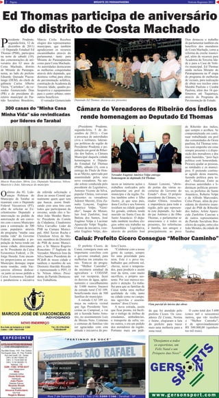 2 Página Notícias Regionais 2011MIRANTE DO PARANAPANEMA
E X P E D I E N T E
AFOLHANOTÍCIASREGIONAIS
e-mail: afolha.pe@hotmail.com
Rua Mato Grosso, 1418 - Pres. Epitácio
Rua Augusto Jesus, 78 - Pres. Prudente
Rua José Cavalli, 124 - Tarabai
CNPJ: 02.399.170/0001-16
CNPJ: 11.719.541/0001-90
CNPJ: 13.767.062/0001-75
Telefones: (18)
3289 -1169 / 9708-5337
Diretor Responsável
Nina
Impressão Gráfica
Oeste Notícias
Distribuição:
João Paulo
Relações Públicas:
Ricardo Ricelli
Diagramação:
Alicerce Publicitário
Arte Final:
Rogério Manea
P
residente Prudente,
segunda-feira, 12 de
dezembro de 2011)
- O Deputado Estadual Ed
Thomas (PSB), participou
na noite de sábado (10),
das comemorações de ani-
versário dos 63 anos de
Costa Machado, distrito
de Mirante do Paranapa-
nema, ao lado do prefeito
Eduardo Quesada Piazza-
lunga (DEM), do chefe de
gabinete Carlos Alberto
Vieira, “Carlinhos”, do ve-
reador Gomercindo Dias
(PR) e do presidente di-
retório municipal do Par-
tido Socialista Brasileiro,
Márcio Cirilo. Recebeu
elogios dos representantes
municipais, que também
agradeceram os recursos
encaminhados através do
parlamentar, tanto para
Mirante do Paranapanema
como para Costa Machado.
As autoridades destacaram
as melhorias conquistadas
através delo deputado, que
destinou verbas para obras
de pavimentação asfáltica,
construção de Academia da
Terceira Idade, quadra po-
liesportiva e equipamentos
para o centro urbano, entre
outros benefícios.
O vereador Gomercindo
Ed Thomas participa de aniversário
do distrito de Costa Machado
Oultimo dia 02, Lide-
ranças Politicas do
Municipio de Tarabai se
reuniram com o Deputado
Federal Vaccarezza (PT),
afim de solicitar ao Ex-
celentissimo Deputado a
intervenção no pedido de
autorização de um conve-
nio com o nosso Municipio
para a construção de 300
casas populares através
do programa "minha casa
minha vida" do Governo
Federal, destinadas a po-
pulação de baixa renda em
nossa cidade, direcionado
ao Sr. Presidente da Caixa
Economica Federal, o Dr.
Jorge Hereda. Este encon-
tro proporcionou ao nosso
Municipio destaque impar
nesta reunião, onde Vac-
carezza afirmou dedicar-
-se junto ao nosso pedido a
Caixa Economica Federal
e parabenizou a iniciativa
da referida solicitação e
disse ao nosso Comitê que
realmente quem quer tem
que buscar, assim finali-
zando com uma foto com
todos que participaram do
envento, sendo eles o Se-
nhor João Mendes Barre-
to: Presidente do Comite
da Cidadania; Claudomiro
Silva Carvalho: Lider do
PSB na Camara Munici-
pal; Abel Xavier Rocha e
Clemilson Alves de Mo-
rais: membros do Diretório
do PSB de nosso Munici-
pio; o Sr. Marcio Rogerio
Roncolato: 1º Suplente de
Vereador; Mauricio Jose da
Silva Santos: Presidente do
PCdoB de nossa cidade e
tambem o membro de seu
Diretorio Haroldo Ricardo
e representando o PDT, O
Sr. Nilson Abreu: Presi-
dente do Partido Democra-
tico Trabalhista.
300 casas do "Minha Casa
Minha Vida" são revindicadas
por lideres de Tarabai
Caiuá: Prefeito Cícero Consegue “Melhor Caminho”
O prefeito Cícero, de
Caiuá, conseguiu mais um
importante convênio com
o governo estadual, para
melhorias em estradas ru-
rais. Trata-se do progra-
ma “Melhor Caminho”,
da secretaria estadual da
agricultura e CODASP,
que vai recuperar, fazer
os desvios de água, aplai-
namento e cascalhamento
de 5.600 metros lineares
da estrada rural CAI 109,
beneficiando mais de 500
famílias do município.
A estrada CAI 109 co-
meça na rodovia vicinal
que liga Presidente Ven-
ceslau ao Campinal, e vai
até a fazenda Santo Anto-
nio, no assentamento Luis
de Morais Neto. Centenas
e centenas de famílias vão
ser agraciadas com esta
atitude e iniciativa do pre-
feito Cícero.
“Colaborar com a nossa
gente do campo, sempre
foi uma prioridade para
mim. Este é o povo tra-
balhador que enfrenta sol,
chuvas, secas e tempesta-
des, para produzir e assim
tirar da terra, com muito
sacrifício, o próprio sus-
tento. Por isso merece res-
peito e atenção. Eu traba-
lho para que as famílias de
Caiuá tenha uma melhor
qualidade de vida, tanto
na cidade como no campo,
nas agrovilas e assenta-
mentos” disse Cícero.
A nova estrada, assim
que ficar pronta, irá facili-
tar o trafego de ônibus de
estudantes, ambulâncias,
o transporte da safra, en-
tre outros, e era um pedido
dos moradores da região.
Portanto mais um pedi-
do que foi atendido pelo
prefeito Cícero. Os vere-
adores Zé Crente, Norma
e Jaime, elogiaram a luta
do prefeito para trazer
mais uma melhoria para a
zona rural.
O custo total dos 5.600
(cinco mil e seiscentos)
metros, que vão receber
o “Melhor Caminho”,
é de aproximadamente
R$ 500.000,00 (quinhen-
tos mil reais).
Vista parcial do ínicios das obras
(Presidente Prudente,
segunda-feira, 5 de de-
zembro de 2011) - Com
a presença de autoridades
civis e militares, lideran-
ças políticas da região de
Presidente Prudente e po-
pulação em geral de Ribei-
rão dos Índios, a Câmara
Municipal daquela cidade
homenageou o Deputa-
do Estadual Ed Thomas
(PSB), sábado (3), com a
entrega do Título de Hon-
ra ao Mérito, aprovado por
unanimidade pelos seus
nove vereadores. Na ses-
são solene conduzida pelo
presidente do Legislativo,
Antonio Vicente da Silva,
popular Chiúra, estiveram
presentes os vereadores
Ademir Merotti, Elza Za-
nutto Lençoni, Eugênio
Américo Volpe, “Geni-
nho”, Isaque de Morais,
Jair José Zanfolim, José
Batista dos Santos, José
Eugênio Volpe e Lucimar
Aparecido Volpe Negrão.
O autor da iniciativa, vere-
ador Eugênio Volpe, des-
Dias destacou o trabalho
do parlamentar também em
benefício dos moradores
de Costa Machado, como a
reforma da creche munici-
pal, além de recursos para
Academia da Terceira Ida-
de e para a Casa de Veló-
rio municipal. Ed Thomas
ainda incluiu Mirante do
Paranapanema na 4ª etapa
do programa de melhorias
de vicinais, para realização
de obras nos trechos entre
Marabá Paulista e Cuiabá
Paulista, além dos 34 qui-
lômetros até Taquaruçu,
através do Programa de
Pavimentação do Estado.Deputado Ed Thomas, discursa aos presentes
Câmara de Vereadores de Ribeirão dos Índios
rende homenagem ao Deputado Ed Thomas
tacou as inúmeras ações e
trabalhos realizados pelo
parlamentar em prol do
município e da região. Fa-
lou também sobre o filho
ilustre, já que seus pais,
dona Cecília e seu Antonio
residiam na cidade quando
foi gerado, embora tendo
nascido na Santa Casa de
Santo Anastácio. O depu-
tado também recebeu elo-
gios sobre seu trabalho na
Assembléia Legislativa,
através do prefeito José
Amauri Lenzoni, “abrin-
do portas das várias se-
cretarias do Governo do
Estado”- disse. O próprio
presidente da Câmara, ve-
reador Chiúra, ressaltou
a importância para toda a
região, pelo que represen-
ta este deputado. Ao lado
do pai Antônio e do filho
Thomas, o parlamentar se
emocionou e à todos os
presentes, fez referências
à família, aos amigos e
principalmente ao povo
de Ribeirão dos índios,
que sempre o acolheu. Se
comprometendo em conti-
nuar trabalhando em prol
das comunidades do Oeste
paulista, Ed Thomas reite-
rou sem empenho em estar
sempre presente e à dispo-
sição dos moradores e dos
mais humildes, “pois faço
política com honestidade.
Procuro ajudar as pessoas,
as entidades e os municí-
pios. E pretendo continu-
ar agindo desta maneira,
fazendo política para to-
dos”, finalizou. Entre as
diversas autoridades e li-
deranças políticas presen-
tes, os prefeitos de Santo
Anastácio, Roberto Volpe
e de Alfredo Marcondes,
Celso Pirani, além da pre-
sidente do diretório muni-
cipal do PSB de Ribeirão
dos índios, Arlete Apare-
cida Zanfolim Cancian e
de outros representantes
do Partido Socialista Bra-
sileiro da região, entre eles
João Mendes, da cidade de
Tarabai.
Vereador Eugênio Américo Volpe entrega
homenagem ao deputado Ed Thomas
Marcio Roncolato, Mirin, Leo, Deputado Vacarezza, Nilson,
Mauricio e João, lideranças do município
www.ger sonspor t.comwww.ger sonspor t.com
GERS NGERS N
SP
R
TS
SP
R
TS
"Desejamos a todos
os esportistas, um
Feliz Natal e um
Próspero Ano Novo"
Rua 7 de Setembro, 2423 - Tel.: (18) 3289-1166 - Tarabai - SP
“ P E R T I N H O D E V O C Ê ”
"Cumprimentamos
todos nossos
clientes e amigos
e desejamos, um
Feliz Natal e um
Próspero Ano Novo"
 