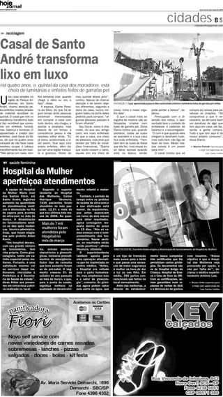 www.hojejornal.com                                                                                                                                                             sexta-feira, 8 de maio de 2009




                                                                                                                                               cidades B 5                cidades@hojejornal.com

                                                                                          Raquel Toth
      reciclagem


Casal de Santo
André transforma
lixo em luxo
Há quatro anos, o quintal da casa dos moradores está
   cheio de luminárias e enfeites feitos de garrafas pet
       ma casa simples na      fico tentando criar, quando   meu quintal desse jeito”,

U      região do Parque An-
       dreense, em Santo
André, chama atenção pe-
                               chega a ideia eu vou e
                               faço”, disse.
                                  A esposa, Elaine Perei-
                                                             contou. Apesar de chamar
                                                             atenção e de serem obje-
                                                             tos diferentes, segundo a
                                                                                          DISTRAÇÃO | Casal aposentado passa os dias construindo enfeites e luminárias feitas de garrafas pet velhas

los enfeites criados através   ra da Silva, diz que há al-   dona da casa, nunca nin-     coisa, tinha o maior orgu-           pode perder a beleza”, ex-            compra as coisas para pa-
de material reciclável no      gum tempo atrás pessoas       guém bateu na porta deles    lho dele”.                           plicou.                               rafusar as criações. “Só
quintal. O casal que vive na   estiveram     interessadas    pedindo para comprar, “al-      O que o casal mais se                Preocupado com a di-               compramos o que é ne-
residência transforma todo     em comprar a casa com         gumas pessoas passam e       orgulha de mostrar são as            versão dos netos, o apo-              cessário, se der para fazer
o lixo reciclável que conso-   tudo dentro, ela chegou a     ficam olhando”.              lâmpadas criadas com                 sentado teve o cuidado de             um parafuso de algo que
me em enfeites, luminá-        aceitar a proposta, mas          Seu Oscar, como é cha-    base de garrafa pet. Dona            embelezar a cadeiras de               tem aqui em casa, ele faz,
rias, balança e bonecas. O     depois de um tempo a          mado, diz que seu antigo     Elaine contou que, quando            balanço e o escorregador.             senão a gente compra.
aposentado e criador dos       consciência pesou e ela       carro era mais enfeitado     anoitece, todas as luzes             “O ruim é que quando eles             Tudo o que tem aqui é do
enfeites, José Oscar da Sil-   resolveu voltar atrás. “Eu    do que a casa, era cheio     se acendem e a sua casa              chegam e destroem tudo,               nosso próprio consumo”,
va, diz que há quatro anos     já estou acostumada a vi-     de adesivos, mas teve que    fica toda enfeitada. “Tam-           mas tudo bem não ligo de              disse Elaine.
cansado de não fazer nada      ver assim, ficar aqui com     vender por falta de condi-   bém tem as luzes de Natal            fazer de novo. Mexer nes-
resolveu ocupar a cabeça       esses enfeites, além da-      ções financeiras. “Queria    que ele fez, mas essas eu            sas coisas é um prazer                    Marina Petrolli especial para
transformando lixo em luxo.    qui ser uma região tranqui-   que vocês vissem o carro,    só deixo acesas quando               para mim”.                                     o Hoje com supervisão de
“Não penso em nada, nem        la e gostosa. Gosto do        aquele sim era cheio de      está na época, senão                    O casal contou que só                               Luiz Carlos Coelho


                                                                                          Diego Barros
          saúde feminina

   Hospital da Mulher
   aperfeiçoa atendimentos
     A equipe do Hospital         Segundo o superin-         mento infantil e mater-
  da Mulher Maria José          tendente do Hospital         no.
  dos Santos Stein, em          das Mulheres, Carlos           Também, o período de
  Santo André, registrou        Henrique      Okumura,       tempo entre os pedidos
  aumento na quantidade         7435 pacientes foram         de exame de ultra-som e
  de atendimentos médi-         atendidos no mês pas-        a sua efetivação está
  cos e diminuição na fila      sado, 12,5% a mais do        menor. As requerentes,
  de espera para exames         que nos últimos três me-     que antes esperavam
  de ultra-som no mês de        ses de 2008. Na quan-        em torno de dois meses
  março. A dinamização                                       para obter resultados,
  do funcionalismo médi-          Mais de 7 mil              agora conseguem res-
  co se deu após mudan-                                      posta dentro do prazo
  ças técnico-administra-         mulheres foram             de 15 dias. “Nós só va-
  tivas, que foram elogia-        atendidas pelo             mos crescer com o com-
  das pelo prefeito Aidan         Hospital no                prometimento dos fun-
  Ravin.                                                     cionários. Nesse senti-
     “Um hospital desses,
                                  mês de março               do, os resultados estão
  com seu grande número                                      sendo positivos”, afirma
  de funcionários, tem          tia, entram serviços         Okumura, otimista.           GINECOLOGISTA| O prefeito Aidan elogiou a dinamização do funcionamento do Hospital da Mulhere
  vida própria. Como gine-      obstetrícios e ginecoló-       O     superintendente
  cologista, tenho um ca-       gicos, inclusive procedi-    também aponta para           é um tipo de transição              mento busca conquistar              com insumos. “Nosso
  rinho especial pelas mu-      mentos de emergência.        uma operação alternati-      mais suave para o bebê              três certificados que lhe           objetivo é que o Hospi-
  lheres. Portanto, é uma       Outro tipo de consulta       va que foi implantada no     e que passa uma sensa-              permitiriam certos privilé-         tal das Mulheres seja
  satisfação enorme ver         que teve aumento foram       centro médico. “Antes,       ção de maior segurança              gios. Os documentos são             procurado por opção, e
  os serviços daqui me-         as de pré-natal. O seg-      o Hospital era voltado       à mulher na hora de dar             os de Hospital Amigo da             não por ‘falta de’”, de-
  lhorarem, vinculados à        mento cresceu 5% de          para o parto humaniza-       a luz ao seu filho. Em              Criança, Hospital de Ensi-          clarou o médico superin-
  Prefeitura e à Secreta-       outubro do ano passado       do, mas ampliamos isso       média, 350 partos con-              no e Urso de Ouro da 3M.            tendente Antônio Luiz.
  ria de Saúde da cidade”,      ao mês de março, o que,      e o setor de ginecolo-       vencionais são feitos no            Com as certificações, se-
  disse Aidan aos presen-       para a pasta da saúde,       gia”, comenta. As grávi-     local mensalmente.                  riam garantidos mais re-                 Bruno Cirillo especial para
  tes em entrevista coleti-     significa melhora na         das agora podem optar           Além das melhorias, a            passes de verbas do SUS                  o Hoje com supervisão de
  va realizada no local.        qualidade do desenvolvi-     pelo parto na água, que      direção do estabeleci-              e a diminuição de gastos                          Luiz Carlos Coelho
 
