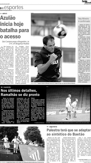 sexta-feira, 8 de maio de 2009                                                                                                                                                                         www.hojejornal.com




B6              esportes
esportes@hojejornal.com

                                                                           Divulgação
          série b


Azulão                                                                                                                                                                                   Ney Mineiro
                                                                                                                                                                                         é confirmado
inicia hoje                                                                                                                                                                                 Depois de acertar a
                                                                                                                                                                                         permanência do ata-
                                                                                                                                                                                         cante Renatinho, por


batalha para                                                                                                                                                                             mais um ano, o São
                                                                                                                                                                                         Bernardo já tem tudo
                                                                                                                                                                                         certo com o seu artilhei-
                                                                                                                                                                                         ro Ney Mineiro - sete
                                                                                                                                                                                         gols - a partir de janeiro


o acesso                                                                                                                                                                                 de 2010.
                                                                                                                                                                                            Atualmente vincula-
                                                                                                                                                                                         do ao Camaçari da Ba-
                                                                                                                                                                                         hia, o atacante de 27
        São Caetano pega o Bragantino, às                                                                                                                                                anos deve ser empres-
                                                                                                                                                                                         tado neste segundo se-
                21h, em Bragança Paulista                                                                                                                                                mestre, ou cumprir seu
                                                                                                                                                                                         contrato no próprio clu-


O
        São Caetano, úni-            rá),    Perdigão     (Corin-                                                                                                                        be baiano. “O Ney Mi-
        co representante             thians) e Oliveira (Ipatin-                                                                                                                         neiro já tem um pré-con-
        da região na Se-             ga), que vieram para re-                                                                                                                            trato para atuar pelo
gundona, inicia hoje o ca-           forçar o elenco que, ape-                                                                                                                           Bêrno a partir de janei-
minho para voltar à elite            sar de não estar comple-                                                                                                                            ro. Ele faz parte dos pla-
do Campeonato Brasilei-              to, vai buscar o acesso.                                                                                                                            nos para a Série A2 do
ro, aonde por duas vezes                “Nenhum time está                                                                                                                                ano que vem”, garantiu
foi vice-campeão (2000 e             100% montado e pronto.                                                                                                                              o Diretor de Futebol do
2001). O Azulão disputa              A Série B é longa e as                                                                                                                              clube, Edgard Monte-
a Série B pela terceira              equipes vão ganhando                                                                                                                                mor.
vez seguida e acredita               corpo ao longo da compe-                                                                                                                               Seguindo a mesma
mais do que nunca no                 tição. Fizemos uma inter-                                                                                                                           linha de contar com jo-
acesso. O primeiro desa-             temporada em Águas de                                                                                                                               gadores mais jovens na
fio será contra o Braganti-          Lindóia muito forte e o                                                                                                                             Copa Paulista, Edgard
no, às 21h, no estádio               grupo que vai estrear terá                                                                                                                          confirma que além de
Nabi Abi Chedid, em Bra-             um postura de muita mar-                                                                                                                            Renatinho, que recebeu
gança Paulista.                      cação e velocidade no                                                                                                                               proposta do Campinen-
   E para a conquista do             ataque. Quero um time                                                                                                                               se (PB), outros dois titu-
objetivo o time vem refor-           competitivo, com vontade                                                                                                                            lares podem ser em-
mulado em relação ao                 de vencer”, afirmou o téc-                                                                                                                          prestados.
Paulistão. Tuta, Marcos              nico Sérgio Soares.                                                                                                                                    “O Zé Forte e o Rena-
Aurélio e Zé Eduardo fo-                  A derrota para o Bra-                                                                                                                          to Peixe chamaram a
ram alguns dos jogadores             gantino por 6 a 1 no Pau-                                                                                                                           atenção de muitos clu-
que deixaram a equipe.               listão faz parte do passa-                                                                                                                          bes, especialmente da
Chegaram Roger (ex-Mi-               do. É o que garantem os                                                                                                                             Série C do Campeonato
rassol), Dias (Oeste), An-           jogadores em coro por                                                                                                                               Brasileiro”, despistou o
derson Marques (Noroes-              um bom resultado em                                                                                                                                 diretor. (da Redação)
te), Diego Padilha (Cea-             Bragança. (da Redação)
                                                          )                NOVO XERIFE | Zagueiro Anderson Marques deverá ser a dupla de zaga com experiente Marcelo Batatais


                                                                                                              Arquivo
              brasileirão

   Nos últimos detalhes,
   Ramalhão se diz pronto
        Quase as vésperas                comparecer em um                   Elenco
      da estreia no Brasilei-            bom número. Eles esti-             O grupo para a disputa
      rão diante do Botafo-              veram ao nosso lado                do Brasileirão ainda não
      go, no domingo, o San-             durante a campanha                 está totalmente fechado
      to André se sente pre-             do acesso, ano passa-              e alguns jogadores ain-
      parado para conquis-               do, e penso que irão               da podem aparecer no
      tar uma vitória logo em            nos incentivar de novo             Ramalhão.
      cima da equipe cario-              neste desafio. O Bota-                Em contrapartida ou-
      ca.                                fogo é uma equipe pe-              tros podem estar de saí-
        O grupo fez um gran-             rigosa e precisamos                da. Com o inchaço de jo-
      de processo de treina-             aproveitar o fato de jo-           gadores em algumas po-
      mento em Jacutinga e               gar em casa para bus-              sições, jogadores que
      confia em seu traba-               car os três pontos”,               estiverem em final de
      lho, e principalmente              alertou o veterano vo-             contrato sairão, casos
      na força da torcida que            lante Fernando.                    de Alexandre, Osny e Fá-
      deverá comparecer ao                  O juiz da partida               bio. Outros serão em-
      Bruno Daniel.                      será o pernambucano                prestados.
        “Eu acredito que o               Wilson de Souza Men-                  fd
      nosso torcedor irá                 donça.                                         Guilherme Menezes     DE FORA | Atacante Osny (e) deve deixar o Santo André ao fim de seu contrato assim como outros atletas


João Pedro Schleder
                                                                                                                        segundona

                                                                                                               Palestra terá que se adaptar
                                                                                                               ao sintético do Baetão
                                                                                                                 Depois de três roda-                Sandro Gaúcho deixou                Sem o seu pedido
                                                                                                              das no Campeonato Pau-              bem clara sua posição na             atendido, o técnico San-
                                                                                                              lista da Segunda Divisão            última semana. “Se a                 dro Gaúcho promete em-
                                                                                                              e duas derrotas em                  Prefeitura de São Bernar-            penho seu e dos atletas
                                                                                                              casa, para Jabaquara (3             do não colaborar conos-              pelas vitórias nas próxi-
                                                                                                              a 2) e Mauaense (1 a 0),            co, nós vamos tentar jo-             mas partidas. “Temos
                                                                                                              têm sido constante a re-            gar no estádio Bruno                 de respeitar e nos adap-
                                                                                                              clamação do técnico                 José Daniel”, afirmou.               tar. Queríamos jogar no
                                                                                                              Sandro Gaúcho, do Pa-               Porém, segundo o presi-              1º de maio, mas sabe-
                                                                                                              lestra, com a condição              dente do clube, Fábio                mos que existe a refor-
                                                                                                              do gramado do Estádio               Cassettari, esta opção               ma no gramado e por
                                                                                                              Baetão. Para o treina-              está praticamente des-               isso fica complicado
                                                                                                              dor, a grama sintética do           cartada. “Nós queremos               para utilizarmos o está-
                                                                                                              local atrapalha o seu               criar o hábito do torcedor           dio”, concluiu o treina-
                                                                                                              time e, por isso, as der-           de assistir aos jogos do             dor.
                                                                                                              rotas em casa. O ideal              Palestra e por isso não
                                                                                                              seria disputar as parti-            pretendemos jogar em                    João Pedro Schleder especial
                                                                                                              das no estádio 1º de                Santo André”, afirmou o                   para o Hoje com supervisão de
FIEL TORCIDA | Estádio Bruno Daniel, em Sto. André, foi vetado, pois afastaria ainda mais a torcida do time   maio.                               presidente.                                         Guilherme Menezes
 