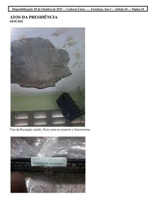 Disponibilização: 05 de Outubro de 2015 — Caderno Único — Fortaleza, Ano I — Edição 10 — Página 18
ATOS DA PRESIDÊNCIA
OFICIOS
Teto da Recepção caindo. Risco para os usuarios e funcionarios.
 