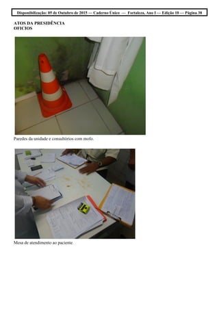 Disponibilização: 05 de Outubro de 2015 — Caderno Único — Fortaleza, Ano I — Edição 10 — Página 38
ATOS DA PRESIDÊNCIA
OFICIOS
Paredes da unidade e consultórios com mofo.
Mesa de atendimento ao paciente.
 