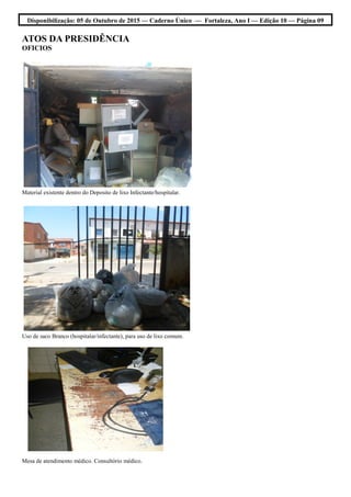 Disponibilização: 05 de Outubro de 2015 — Caderno Único — Fortaleza, Ano I — Edição 10 — Página 09
ATOS DA PRESIDÊNCIA
OFICIOS
Material existente dentro do Deposito de lixo Infectante/hospitalar.
Uso de saco Branco (hospitalar/infectante), para uso de lixo comum.
Mesa de atendimento médico. Consultório médico.
 
