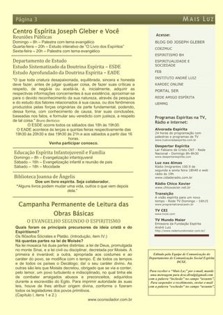 Página 3                                                                                       MAIS LUZ
Centro Espírita Joseph Gleber e Você
                                                                             Acesse:
Reuniões Públicas
Domingo – 8h – Palestra com tema evangélico                                  BLOG DO JOSEPH GLEBER
Quarta-feira – 20h – Estudo interativo de “O Livro dos Espíritos”            COEZMUC
Sexta-feira – 20h – Palestra com tema evangélico
                                                                             ESPIRITISMO BH
Departamento de Estudo                                                       ESPIRITUALIDADE E
                                                                             SOCIEDADE
Estudo Sistematizado da Doutrina Espírita – ESDE
Estudo Aprofundado da Doutrina Espírita – EADE                               FEB
                                                                             INSTITUTO ANDRÉ LUIZ
"O que toda criatura desapaixonada, equilibrada, sincera e honesta
deve fazer, antes de julgar qualquer coisa, de fazer suas críticas a         KARDEC ONLINE
respeito, de negá-la ou aceitá-la, é, inicialmente, adquirir as              PORTAL SER
respectivas informações concernentes à sua existência, aproximar-se
para o devido reconhecimento da sua natureza, através da pesquisa            REDE AMIGO ESPÍRITA
e do estudo dos fatores relacionados à sua causa, ou dos fenômenos           UEMMG
produzidos pelas forças originárias da parte fundamental, podendo,
dessa forma, com conhecimento de causa, tirar suas conclusões,
baseadas nos fatos, e formular seu veredicto com justeza, a respeito         Programas Espíritas na TV,
de tal coisa." Bruno Bertocco                                                Rádio e Internet:
         O ESDE ocorre todos os sábados das 18h às 19h30.
   O EADE acontece às terças e quintas feiras respectivamente das            Alvorada Espírita
  19h30 às 20h30 e das 19h30 às 21h e aos sábados a partir das 16            24 horas de programação com
                                                                             palestras e programas de TV
                                horas.                                       www.tvalvoradaespirita.com.br
                      Venha participar conosco.
                                                                             Despertar Espírita
                                                                             Lar Fabiano de Cristo CNT - Rede
Educação Espírita Infantojuvenil e Família                                   Nacional - Domingo 8h-8h30
Domingo – 8h – Evangelização infantojuvenil                                  www.despertarespirita.com

Sábado – 16h – Evangelização infantil e reunião de pais                      Luz nas Almas
Sábado – 18h – Mocidade                                                      Rádio Imigrantes 100.9 de
                                                                             segunda a sexta feira 18h40 e web
                                                                             rádio às 19h
Biblioteca Joanna de Ângelis                                                 www.cidaderadio.com.br
             Doe um livro espírita. Seja colaborador.                        Rádio Chico Xavier
  “Alguns livros podem mudar uma vida, outros o que vem depois               www.chicoxavier.net.br
                             dela.”
                                                                             Transição
                                                                             A visão espírita para um novo
                                                                             tempo - Rede TV Domingo - 16h15
   Campanha Permanente de Leitura das                                        www.programatransicaotv.br

                                                                             TV CEI
                       Obras Básicas                                         www.tvcei.com

                                                                             TV Mundo Maior
        O EVANGELHO SEGUNDO O ESPIRITISMO                                    Emissora da Fundação Espírita
 Quais foram os principais precursores da ideia cristã e do                  André Luiz
                                                                             http://www.redemundomaior.com.br/
 Espiritismo?
 Os filósofos Sócrates e Platão. (Introdução, item IV.)
 Há quantas partes na lei de Moisés?
 Na lei mosaica há duas partes distintas: a lei de Deus, promulgada
 no monte Sinai, e a lei civil ou disciplinar, decretada por Moisés. A
 primeira é invariável; a outra, apropriada aos costumes e ao              Editado pela Equipe de Comunicação do
 caráter do povo, se modifica com o tempo. É de todos os tempos          Departamento de Comunicação Social Espírita
                                                                                           DCSE.
 e de todos os países o Decálogo; daí o seu caráter divino. As
 outras são leis que Moisés decretou, obrigado que se via a conter,
                                                                          Para receber o “Mais Luz” por e-mail, mande
 pelo temor, um povo turbulento e indisciplinado, no qual tinha ele
                                                                          uma mensagem para dcse.divulg@gmail.com
 de combater arraigados abusos e preconceitos, adquiridos                com a palavra “inclusão” no campo “assunto”.
 durante a escravidão do Egito. Para imprimir autoridade às suas          Para suspender o recebimento, enviar e-mail
 leis, houve de lhes atribuir origem divina, conforme o fizeram          com a palavra “exclusão” no campo “assunto”.
 todos os legisladores dos povos primitivos.
 (Capítulo I, itens 1 e 2.)
                                              www.oconsolador.com.br
 