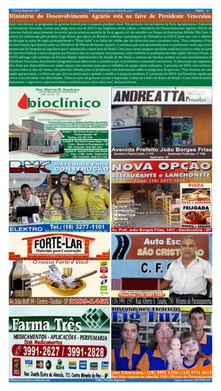 Notícias Regionais 2013 6Página:* folhanoticiasredacao.webnode.com *
Ligue e anuncie: (18) 9708 5337 .folhanoticiasredacao.webnode.com Folha | Notícias Regionais
Ação visa oferecer os programas do governo federal para o pequeno produtor rural. Pela primeira vez na história da Feira Agropecuária e Industrial
de Presidente Venceslau, evento que chega neste ano de 2013 a sua trigésima sétima edição, o Ministério do Desenvolvimento Agrário (MDA) do
Governo Federal estará presente no evento que ocorrerá no período de 24 de agosto a 01 de setembro no Parque de Exposições Alfredo Ellis Neto. A
notícia foi confirmada pelo prefeito Jorge Duran que esteve em Brasília e solicitou a participação do Ministério na FAIVE deste ano com o objetivo
de divulgar as ações do órgão principalmente o “Plano Safra” e as linhas de crédito que são oferecidas para o produtor rural. “Esta conquista é fruto
de intervenções que fizemos junto ao Ministério do Desenvolvimento Agrário. A estrutura que será apresentada para os produtores rurais aqui será a
mesma que foi montada na Agrishow que é considerada a maior feira do Brasil. Com isso o nosso pequeno produtor rural terá acesso a todas as ações
do Governo Federal, é uma conquista que beneficia não só o produtor venceslauense, como também os produtores de toda região”, afirmou Duran. A
FAIVE abrange todo território da Décima Região Administrativa do Estado de São Paulo, e centenas de famílias residem nos sete assentamentos de
Presidente Venceslau, desta forma o programa estará oferecendo a assistência que os produtores e assentados necessitam. A Associação que organiza a
feira deste ano disponibilizou um amplo espaço com estrutura para que os trabalhos da equipe sejam realizados. A presença do MDA está confirma-
da para todos os dias do evento com palestras voltadas para os produtores com informações sobre os programas do governo. “Nós vivemos em uma
região agropecuária, e a Faive tem que abrir as portas para o grande, o médio e o pequeno produtor. E a presença do MDA visa beneficiar aquele que
exerce a sua atividade com dificuldades. Todas as ações do governo estarão à disposição. Linhas de crédito do Banco do Brasil e Caixa Federal estarão
disponíveis, é algo novo e que trará ótimos resultados para a feira deste ano”, destacou Duran.
Ministério do Desenvolvimento Agrário está na faive de Presidente Venceslau.
 