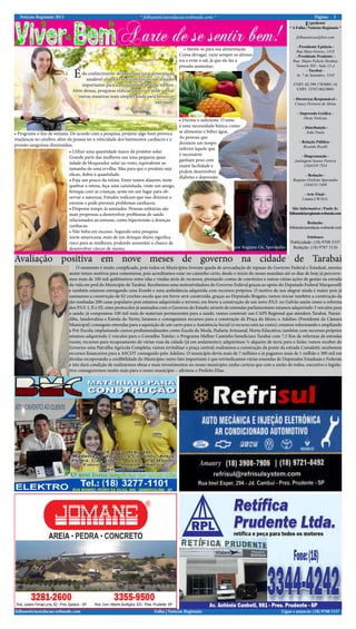 Notícias Regionais 2013 * folhanoticiasredacao.webnode.com * 3Página:
Ligue e anuncie: (18) 9708 5337 .Folha | Notícias Regionaisfolhanoticiasredacao.webnode.com
Expediente
* A Folha | Notícias Regionais *
folhanoticias@live.com
- Presidente Epitácio -
Rua Mato Grosso, 1418
- Presidente Prudente -
Rua: Major Felicio Tarabay
Numero 585 - Sala 12-A
- Tarabai -
Av. 7 de Setembro, 1545
CNPJ: 02.399.170/0001-16
CNPJ: 13767.062/0001
- Diretor(a) Responsável -
Creucy Ferreira de Abreu
- Impressão Gráfica -
Oeste Notícias
- Distribuição -
João Paulo
- Relação Pública -
Ricardo Ricelli
- Diagramação -
Joelington Soares Pereira
(18)8118 7554
- Redação -
Regiane Ozelotto Sperandio
(18)8111 5409
- Arte Final -
Linnea I.W.D.G.
Site Informativo | Paulo Jr.
folhanoticiaregionais.webnode.com
Redação:
folhanoticiasredacao.webnode.com
Telefones:
Publicidade: (18) 9708 5337
Redação: (18) 9787 3136
• Programe o fim de semana. De acordo com a pesquisa, projetar algo bom provoca
mudanças no cérebro, além da pessoa ter a velocidade dos batimentos cardíacos e a
pressão sanguínea diminuídas;
Édo conhecimento de todos que uma alimentação
saudável aliada a exercícios físicos são atitudes
importantes para uma qualidade de vida melhor.
Além dessas, pesquisas indicam que você pode adotar
outras maneiras mais simples ainda para favorecer
sua saúde.
• Utilize uma quantidade maior de protetor solar.
Grande parte das mulheres usa uma pequena quan-
tidade de bloqueador solar no rosto, equivalente ao
tamanho de uma ervilha. Mas para que o produto seja
eficaz, dobre a quantidade;
• Fuja um pouco da rotina. Entre tantos afazeres, tente
quebrar a rotina, faça uma caminhada, visite um amigo,
brinque com as crianças, sente em um lugar para ob-
servar a natureza. Estudos indicam que isso diminui o
estresse e pode prevenir problemas cardíacos;
• Dispense tempo às amizades. Pessoas solitárias são
mais propensas a desenvolver problemas de saúde
relacionados ao estresse, como hipertensão e doenças
cardíacas;
• Não beba em excesso. Segundo uma pesquisa
norte-americana, mais de um drinque diário significa
risco para as mulheres, podendo aumentar a chance de
desenvolver câncer de mama;
• Atente-se para sua alimentação.
Coma devagar, varie sempre os alimen-
tos e evite o sal, já que ele faz a
pressão aumentar;
• Durma o suficiente. O sono
é uma necessidade básica, como
se alimentar e beber água.
As pessoas que
dormem um tempo
inferior àquele que
é necessário
ganham peso com
maior facilidade e
podem desenvolver
diabetes e depressão.
por Regiane Oz. Sperandio
O momento é muito complicado, pois todos os Municípios tiveram queda de arrecadação de repasse do Governo Federal e Estadual, mesmo
assim temos motivos para comemorar, pois acreditamos estar no caminho certo, desde o início do nosso mandato até os dias de hoje já percorre-
mos mais de 100 mil quilômetros entre idas e vindas atrás de recursos; prestando contas de convênios e outras várias ações de gestão na estrada
da vida em prol do Município de Tarabai. Recebemos uma motoniveladora do Governo Federal graças ao apoio do Deputado Federal Marquezelli
e também estamos entregando uma Kombi e uma ambulância adquirida com recursos próprios. O motivo de nos alegrar ainda é maior pois já
assinamos a construção de 02 creches escola que em breve será construída, graças ao Deputado Bragato; vamos iniciar também a construção da
tão sonhadas 200 casas populares pois estamos adquirindo o terreno; em breve a construção de um novo P.S.F. no Galvão assim como a reforma
dos P.S.F. I, II e III, estes protocolos já assinados com o Governo do Estado; através de emendas parlamentares estamos adquirindo 3 veículos para
a saúde; já compramos 100 mil reais de materiais permanentes para a saúde; vamos construir um CAPS Regional que atendera Tarabai, Naran-
diba, Sandovalina e Estrela do Norte; lutamos e conseguimos recursos para a construção da Praça do Idoso; o Adelino (Presidente da Câmara
Municipal) conseguiu emendas para a aquisição de um carro para a Assistência Social (o recurso está na conta); estamos reformando e ampliando
a Pré-Escola; implantando cursos profissionalizantes como Escola da Moda, Padaria Artesanal, Horta Educativa; também com recursos próprios
estamos adquirindo 2 veículos para o Conselho Tutelar; o Programa Melhor Caminho beneficiara Tarabai com 7,5 Km de reformas de estradas
rurais; recursos para recapeamento de várias ruas da cidade (já em andamento); adquirimos ½ alqueire de terra para o lixão; vamos receber do
Governo uma Patrulha Agrícola Completa; vamos revitalizar a praça central; realizamos a construção da ponte da estrada Corsaletti; recebemos
recursos financeiros para a ASCOT conseguido pelo Adelino. O município devia mais de 7 milhões e já pagamos mais de 1 milhão e 300 mil em
dividas recuperando a credibilidade do Município; outro fato importante é que reivindicamos várias emendas de Deputados Estaduais e Federais
e isto dará condição de realizarmos obras e mais investimentos no nosso município; tenho certeza que com a união de todos, executivo e legisla-
tivo conseguiremos muito mais para o nosso município – afirmou o Prefeito Elias.
Avaliação positiva em nove meses de governo na cidade de Tarabai
 