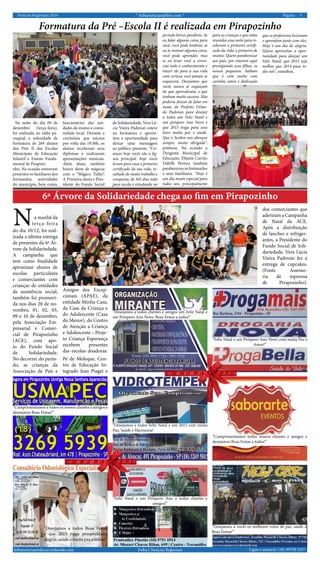 Notícias Regionais 2014 * folhanoticias@live.com * 5Página:
Ligue e anuncie: (18) 99708 5337 .Folha | Notícias Regionaisfolhanoticiasredacao.webnode.com
Formatura da Pré –Escola II é realizada em Pirapozinho
Na noite do dia 09 de
dezembro (terça-feira),
foi realizada no salão pa-
roquial, a solenidade de
formatura de 269 alunos
dos Prés II das Escolas
Municipais de Educação
Infantil e Ensino Funda-
mental de Pirapozi-
nho. Na ocasião estiveram
presentes os familiares dos
formandos, autoridades
do município, bem como,
funcionários das uni-
dades de ensino e comu-
nidade local. Durante a
cerimônia que iniciou
por volta das 19:30h, os
alunos receberam seus
diplomas e realizaram
apresentações musicais.
Além disso, também
houve show de mágicas
com o “Mágico Tufão”.
A Primeira dama e Pres-
idente do Fundo Social
de Solidariedade, Vera Lú-
cia Vieira Padovan esteve
na formatura e aprove-
itou a oportunidade para
deixar uma mensagem
ao público presente. “Cri-
anças hoje vocês são a fig-
ura principal, hoje vocês
levam para casa o primeiro
certificado da sua vida, re-
sultado de muito trabalho e
conquista, de 365 dias indo
para escola e estudando no
período letivo; parabéns. Se
eu falar alguma coisa para
você, você pode lembrar, se
eu te ensinar alguma coisa,
você pode aprender, mas
se eu levar você a viven-
ciar todo o conhecimento e
trazer ele para a sua vida
com certeza você jamais se
esquecerá. Desejamos que
vocês nunca se esqueçam
do que aprenderam, e que
tenham muito sucesso. Não
poderia deixar de falar em
nome do Prefeito Orlan-
do Padovan para desejar
a todos um Feliz Natal e
um próspero Ano Novo e
que 2015 traga para seus
lares muita paz e saúde.
Que o Senhor nos abençoe
sempre, muito obrigada”,
pontuou. Na ocasião a
Dirigente Municipal de
Educação, Dilaine Carrijo
Daleffe Pereira também
parabenizouosformandos
e seus familiares. “Hoje é
um dia muito especial para
todos nós, principalmente
para as crianças e que estão
reunidas essa noite para re-
ceberem o primeiro certifi-
cado da vida, o primeiro de
muitos. Quero parabenizar
aos pais, por estarem aqui
prestigiando seus filhos, os
nossos pequenos. Saibam
que é com muito com
carinho, amor e dedicação
que os professores lecionam
e aprendem junto com eles.
Hoje é um dia de alegria.
Quero aproveitar a opor-
tunidade para desejar um
Feliz Natal, que 2015 seja
melhor que 2014 para to-
dos nós”, ressaltou.
6ª Árvore da Solidariedade chega ao fim em Pirapozinho
a manhã da
terça-feira
do dia 10/12, foi real-
izada a última entrega
de presentes da 6ª Ár-
vore da Solidariedade.
A campanha que
tem como finalidade
aproximar alunos de
escolas particulares
e comerciantes com
crianças de entidades
de assistência social,
também foi promovi-
da nos dias 28 de no-
vembro, 01, 02, 03,
09 e 10 de dezembro,
pela Associação Em-
presarial e Comer-
cial de Pirapozinho
(ACE), com apo-
io do Fundo Social
de Solidariedade.
No decorrer do perío-
do, as crianças da
Associação de Pais e
Amigos dos Excep-
cionais (APAE), da
entidade Minha Casa,
da Casa da Criança e
do Adolescente (Casa
do Menor), do Centro
de Atenção a Criança
e Adolescente – Proje-
to Criança Esperança
recebem presentes
das escolas doadoras:
Pé de Moleque, Cen-
tro de Educação In-
tegrado Jean Piaget e
N
dos comerciantes que
aderiram a Campanha
de Natal da ACE.
Após a distribuição
de lanches e refriger-
antes, a Presidente do
Fundo Social de Soli-
dariedade, Vera Lúcia
Vieira Padovan fez a
entrega de cupcakes.
(Fonte Assesso-
ria de inprensa
de Pirapozinho).
“Desejamos a todos Boas Festas
e que 2015 traga prosperidade,
alegria, saúde e muita paz a todos!”
“Cumprimentamos a todos os nossos clientes e amigos e
desejamos Boas Festas!”
“Desejamos a todos Feliz Natal e um 2015 com muita
Paz, Saúde e Harmonia!
“Desejamos a todos clientes e amigos um Feliz Natal e
um Próspero Ano Novo. Boas Festas a todos!”
“Feliz Natal e um Próspero Ano Novo com muita Paz e
Amor!”
“Cumprimentamos todos nossos clientes e amigos e
desejamos Boas Festas a todos!”
“Feliz Natal e um Próspero Ano a todos clientes e
amigos!”
“Desejamos a vocês os melhores votos de paz, saúde e
Boas Festas!”
 