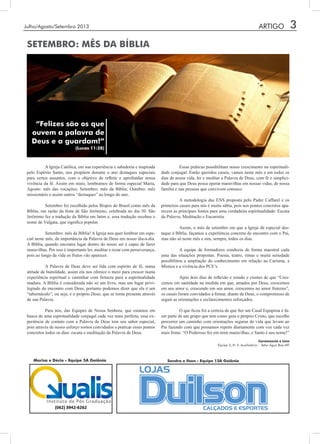 Julho/Agosto/Setembro 2013 3
	 A Igreja Católica, em sua experiência e sabedoria e inspirada
pelo Espírito Santo, nos propõem durante o ano destaques especiais
para certos assuntos, com o objetivo de refletir e aprofundar nossa
vivência da fé. Assim em maio, lembramos de forma especial Maria,
Agosto: mês das vocações; Setembro: mês da Bíblia; Outubro: mês
missionário e assim outros “destaques” ao longo do ano.
	 Setembro foi escolhido pelos Bispos do Brasil como mês da
Bíblia, em razão da festa de São Jerônimo, celebrada no dia 30. São
Jerônimo fez a tradução da Bíblia em latim e, essa tradução recebeu o
nome de Vulgata, que significa popular.
	 Setembro: mês da Bíblia! A Igreja nos quer lembrar em espe-
cial neste mês, da importância da Palavra de Deus em nosso dia-a-dia.
A Bíblia, quando encontra lugar dentro do nosso ser é capaz de fazer
maravilhas. Por isso é importante ler, meditar e rezar com perseverança,
pois ao longo da vida os frutos vão aparecer.
	 A Palavra de Deus deve ser lida com espírito de fé, numa
atitude de humildade, assim ela nos oferece o meio para crescer numa
experiência espiritual e caminhar com firmeza para a espiritualidade
madura. A Bíblia é considerada não só um livro, mas um lugar privi-
legiado do encontro com Deus, portanto podemos dizer que ela é um
“tabernáculo”, ou seja, é o próprio Deus, que se torna presente através
de sua Palavra.
	 Para nós, das Equipes de Nossa Senhora, que estamos em
busca de uma espiritualidade conjugal cada vez mais perfeita, essa ex-
periência de contato com a Palavra de Deus tem seu sabor especial,
pois através de nosso esforço somos convidados a praticar esses pontos
concretos todos os dias: escuta e meditação da Palavra de Deus.
	
	 Essas práticas possibilitam nosso crescimento na espirituali-
dade conjugal. Então queridos casais, vamos neste mês e em todos os
dias de nossa vida, ler e meditar a Palavra de Deus, com fé e simplici-
dade para que Deus possa operar maravilhas em nossas vidas, de nossa
família e nas pessoas que convivem conosco.
	 A metodologia das ENS proposta pelo Padre Caffarel e os
primeiros casais para nós é muito sábia, pois nos pontos concretos apa-
recem as principais fontes para uma verdadeira espiritualidade: Escuta
da Palavra, Meditação e Eucaristia.
	 Assim, o mês de setembro em que a Igreja dá especial des-
taque à Bíblia, façamos a experiência concreta do encontro com o Pai,
mas não só neste mês e sim, sempre, todos os dias.
	
	 A equipe de formadores conduziu de forma maestral cada
uma das situações propostas. Poesia, teatro, rimas e muita seriedade
possibilitou a ampliação do conhecimento em relação ao Carisma, a
Mística e a vivência dos PCE’s.
	 Após dois dias de reflexão e estudo e cientes de que “Cres-
cemos em santidade na medida em que, amados por Deus, crescemos
em seu amor e, crescendo em seu amor, crescemos no amor fraterno”,
os casais foram convidados a firmar, diante de Deus, o compromisso de
seguir as orientações e esclarecimentos reforçados.
	
	 O que ficou foi a certeza de que Ser um Casal Equipista é fa-
zer parte de um grupo que tem como guia o próprio Cristo, que escolhe
percorrer um caminho com orientações seguras de vida que levam ao
Pai fazendo com que possamos repetir diariamente com voz cada vez
mais firme: “O Poderoso fez em mim maravilhas, e Santo é seu nome!”
SETEMBRO: MÊS DA BÍBLIA
ARTIGO
Marisa e Décio - Equipe 5A Goiânia
Carmenúcia e Lino
Equipe 3, N. S. Auxiliadora - Setor Água Boa-MT
“Felizes são os que
ouvem a palavra de
Deus e a guardam!”
(Lucas 11:28)
Sandra e Ilson - Equipe 12A Goiânia
 