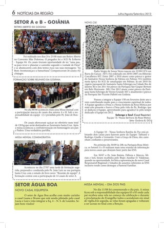 6
SETOR ÁGUA BOA
RETIRO ABERTO EM GOIÂNIA
MISSA MENSAL – DIA DOS PAIS
NOVO CASAL EQUIPISTA
NOTÍCIAS DA REGIÃO
SETOR A e B - GOIÂNIA
Solange e Saul (Casal Repórter)
Equipe 15- Nossa Senhora da Rosa Mística
Setor Goiânia B, GO
	 A Equipe 10 - Nossa Senhora Rainha da Paz está pi-
lotando dois casais para fazerem parte da Equipe: Tathiane e
Rodrigo; Giselle e Leonardo. Com a Graça de Deus, eles cami-
nham confiantes e perseverantes.
	 No próximo dia 30/09 às 20h na Paróquia Rosa Místi-
ca, os Setores A e B realizam mais uma reunião de informação
para novos casais que desejam fazer parte das ENS.
	 Em 30/07 o Pe. João Batista, Débora e Marcos, Mi-
rian e Joel, foram recebidos pelo Bispo Auxiliar D. Valdemar,
quando na oportunidade, foi feita a apresentação do novo Casal
Responsável Regional e tratados de assuntos referentes às ENS
inclusive tendo como destaque a Pastoral Familiar.
	 No dia 11/08 foi comemorado o dia pais. A missa
ficou sob a responsabilidade das equipes 03 e 05 onde cada
pai recebeu uma vela no começo da celebração e durante
a proclamação do Evangelho todos a acenderam em sinal
de vigília.Em seguida, as velas foram apagadas e voltaram
a ser acesas no final com a Benção.
	 O setor de Água Boa acolhe com muito carinho
o casal Luana e Bruno que está sendo pilotado pelo casal
Lucia e Luiz e irão integrar a Eq. 4 – N. S. de Lourdes. Se-
jam bem-vindos!
Julho/Agosto/Setembro 2013
	 Foi realizado nos dias 24 e 25/08 mais um Retiro Aberto
no Convento Mãe Dolorosa. O pregador foi o SCE Pe Eriberto
- Equipe 04. Os casais tiveram oportunidade de ter “uma pau-
sa para rever e planejar o caminho segundo a vontade de Deus”
e se abastecerem com dois textos ricos nas suas mensagens: “As
Bem-Aventuranças e a Samaritana”. Compareceram 26 casais e 02
cônjuges.
MISSA MENSAL COMEMORATIVA
	 Aconteceu no dia 27/07 uma tarde de formação suge-
rida, preparada e conduzida pelo Pe. João Luiz na sua paróquia
Santa Cruz com o estudo do livro novo: “Reunião de equipe”. A
formação contou com a participação de 14 casais do setor A.
NOVO CSE
	 Padre Sérgio de Souza Neres nasceu em 22/09/1974 em
Barra do Garças –MT e foi ordenado em 20/01/2007 em Ribeirão
Cascalheira-MT. Entre 2007 a 2010 atuou como pároco e gestor
do Santuário Nossa Senhora de Fátima em Palmas-TO, também
nesta época foi SCE de umaEquipe em Palmas. Já em 2010 foi
vigário paroquial do Santuário Santa Edwirges na Cidade Rio de
Janeiro-RJ e em 2011 foi pároco da Paróquia São Gaspar Bertoni
em Belo Horizonte- MG. Em 2012 atuou como pároco da Paró-
quia Santa Edwirges de Várzea Grande-MT e atualmente é pároco
na Paróquia São Vicente Pallotti em Goiânia.
	 Passou a integrar a Equipe 15B em fevereiro deste ano e
vem contribuindo muito para o crescimento espiritual de todos.
A Equipe agradece a Deus e a Nossa Senhora da Rosa Mística por
mais este presente e louva a Deus pela vida do Pe. Rodrigo, que
se dedicou à Equipe, aproveitando para agradecê-lo pelo tempo
dedicado à Equipe em 2012.
FORMAÇÃO SOBRE REUNIÃO EM GOIÂNIA
	 No dia 06/08 aconteceu mais uma Missa mensal com
a participação maciça de casais dos setores A e B. Sob a res-
ponsabilidade da equipe 12 e presidida pelo Pe. João de Bon-
na.
	 Os casais ofereceram açúcar no ofertório num total
de 120 kg que serão destinados ao Seminário Santa Cruz. Após
a missa aconteceu a confraternização em homenagem aos pais
e Padres. Uma verdadeira partilha.
 