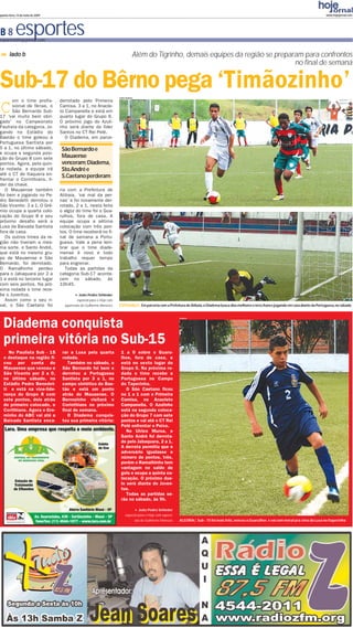 quinta-feira, 14 de maio de 2009                                                                                                                                                                           www.hojejornal.com




B8          esportes
esportes@hojejornal.com


       lado b                                                                       Além do Tigrinho, demais equipes da região se preparam para confrontos
                                                                                                                                        no final de semana


Sub-17 do Bêrno pega ‘Timãozinho’
C
                                                                       Fotos: Arquivo
      om o time profis-            derrotado pelo Primeira
      sional de férias, o          Camisa, 3 a 1, no Anacle-
      São Bernardo Sub-            to Campanella e está em
17 ‘vai muito bem obri-            quarto lugar do Grupo 6.
gado’ no Campeonato                O próximo jogo do Azuli-
Paulista da categoria. Jo-         nho será diante do líder
gando no Estádio do                Santos no CT Rei Pelé.
Baetão o time goleou a                O Diadema, em parce-
Portuguesa Santista por
5 a 1, no último sábado,            São Bernardo e
e ocupa a segunda posi-
ção do Grupo 8 com sete             Mauaense
pontos. Agora, pela quin-           venceram;Diadema,
ta rodada, a equipe irá             Sto.André e
até o CT de Itaquera en-
frentar o Corinthians, lí-
                                    S.Caetano perderam
der da chave.
   O Mauaense também               ria com a Prefeitura de
foi bem e jogando no Pe-           Atibaia, ‘vai mal da per-
dro Benedetti derrotou o           nas’ e foi novamente der-
São Vicente: 3 a 1. O Grê-         rotado, 2 a 1, nesta feita
mio ocupa a quarta colo-           o algoz do time foi o Gua-
cação do Grupo 8 e seu             rulhos, fora de casa. A
próximo desafio será a             equipe ocupa a sétima
Lusa da Baixada Santista           colocação com três pon-
fora de casa.                      tos. O time receberá no fi-
   Os outros times da re-          nal de semana a Portu-
gião não tiveram a mes-            guesa. Vale a pena lem-
ma sorte. o Santo André,           brar que o time diade-
que está no mesmo gru-             mense é novo e todo
po de Mauaense e São               trabalho requer tempo
Bernardo, foi derrotado.           para engrenar.
O Ramalhinho perdeu                   Todas as partidas da
para o Jabaquara por 2 a           categoria Sub-17 aconte-
1 e está no terceiro lugar         cem no sábado, às
com seis pontos. Na pró-           10h45.
xima rodada o time rece-
be o Juventus.                                João Pedro Schleder
   Assim como o seu ri-                     especial para o Hoje com
val, o São Caetano foi               supervisão de Guilherme Menezes   ESPERANÇA | Em parceria com a Prefeitura de Atibaia,o Diadema busca dias melhores e terá chance jogando em casa diante da Portuguesa,no sábado




  Diadema conquista
                                                                                                                   Arquivo




  primeira vitória no Sub-15
     No Paulista Sub - 15           rar a Lusa pela quarta              1 a 0 sobre o Guaru-
   o destaque na região fi-         rodada.                             lhos, fora de casa, e
   cou por conta do                    Também no sábado, o              está no sexto lugar do
   Mauaense que venceu o            São Bernardo foi bem e              Grupo 6. Na próxima ro-
   São Vicente por 2 a 0,           derrotou a Portuguesa               dada o time recebe a
   no último sábado, no             Santista por 3 a 1, no              Portuguesa no Campo
   Estádio Pedro Benedet-           campo sintético do Bae-             do Taperinha.
   ti e está na vice-lide-          tão e está um ponto                    O São Caetano ficou
   rança do Grupo 8 com             atrás do Mauaense. O                no 1 a 1 com o Primeira
   sete pontos, dois atrás          Bernozinho visitará o               Camisa, no Anacleto
   do primeiro colocado, o          Corinthians no próximo              Campanella. O Azulinho
   Corithians. Agora o Gre-         final de semana.                    está na segunda coloca-
   minho do ABC vai até a              O Diadema conquis-               ção do Grupo 7 com sete
   Baixada Santista enca-           tou sua primeira vitória:           pontos e vai até o CT Rei
                                                                        Pelé enfrentar o Peixe.
                                                                           No Ulrico Mursa, o
                                                                        Santo André foi derrota-
                                                                        do pelo Jabaquara, 2 a 1.
                                                                        A derrota permitiu que o
                                                                        adversário igualasse o
                                                                        número de pontos, três,
                                                                        porém o Ramalhinho tem
                                                                        vantagem no saldo de
                                                                        gols e ocupa a quinta co-
                                                                        locação. O próximo due-
                                                                        lo será diante do Juven-
                                                                        tus.
                                                                           Todas as partidas se-
                                                                        rão no sábado, às 9h.

                                                                                          João Pedro Schleder
                                                                             especial para o Hoje com supervi-
                                                                                        são de Guilherme Menezes   ALEGRIA | Sub - 15 foi mais feliz, venceu o Guarulhos e vai com moral pra cima da Lusa no Itaperinha
 
